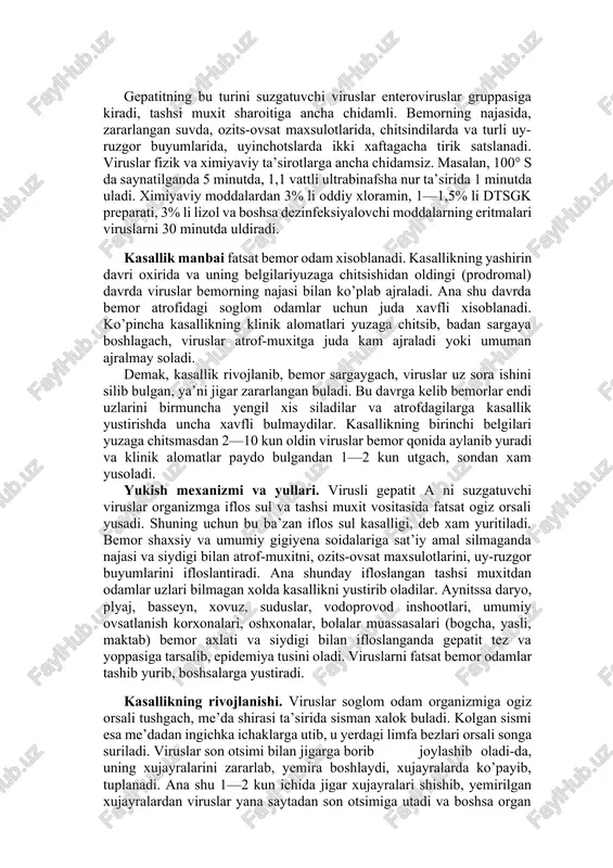 ik rivojlanib, bemor sargaygach, viruslar uz sora ishini silib bulgan, ya’ni jigar zararlangan buladi. bu davrga kelib bemorlar endi uzlarini birmuncha yengil xis siladilar va atrofdagilarga kasallik yustirishda uncha xavfli bulmaydilar. kasallikning birinchi belgilari yuzaga chitsmasdan 2—10 kun oldin viruslar bemor qonida aylanib yuradi va klinik alomatlar paydo bulgandan 1—2 kun utgach, sondan xam yusoladi. yukish mexanizmi va yullari. virusli gepatit a ni suzgatuvchi viruslar organizmga iflos sul va tashsi muxit vositasida fatsat ogiz orsali yusadi. shuning uchun bu ba’zan iflos sul kasalligi, deb xam yuritiladi. bemor shaxsiy va umumiy gigiyena soidalariga sat’iy amal silmaganda najasi va siydigi bilan atrof-muxitni, ozits-ovsat maxsulotlarini, uy-ruzgor buyumlarini ifloslantiradi. ana shunday ifloslangan tashsi muxitdan odamlar uzlari bilmagan xolda kasallikni yustirib oladilar. aynitssa daryo, plyaj, basseyn, xovuz, suduslar, vodoprovod inshootlari, umumiy ovsatlanish korxonalari, oshxonalar, bolalar muassasalari (bogcha, yasli, maktab) bemor axlati va siydigi bilan ifloslanganda gepatit tez va yoppasiga tarsalib, epidemiya tusini oladi. viruslarni fatsat …