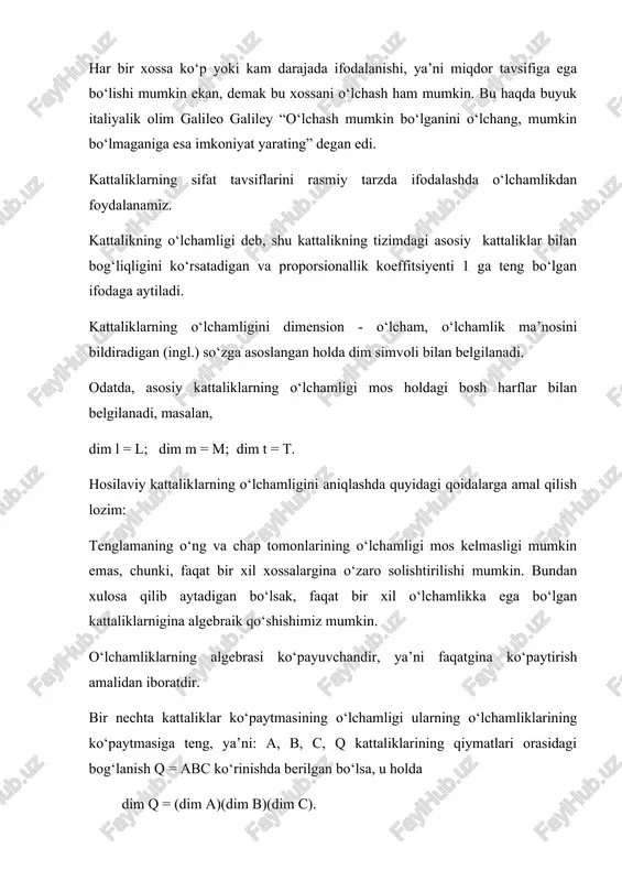 chamlikning daraja ko‘rsatkichi. har bir o‘lchamlikning daraja ko‘rsatkichi musbat yoki manfiy, butun yoki kasr songa yoxud nolga teng bo‘lishi mumkin. agar barcha daraja ko‘rsatkichlari nolga teng bo‘lsa, u holda bunday kattalikni o‘lchamsiz kattalik deyiladi. bu kattalik bir nomdagi kattaliklarning nisbati bilan aniqlanadigan nisbiy (masalan, dielektrik o‘tkazuvchanlik), logarifmik (masalan, elektr quvvati va kuchlanishining logarifmik nisbati) bo‘lishi mumkin. o‘lchamliklarning nazariyasi odatda hosil qilingan ifoda (formula)larni tezdan tekshirish uchun juda qo‘l keladi. ba’zan esa bu tekshiruv noma’lum bo‘lgan kattaliklarni topish imkonini beradi. kattaliklarning birliklari muayyan obyektni tavsiflovchi kattalik shu obyekt uchun xos bo‘lgan miqdor tavsifiga ega ekan, bu kabi obyektlar o‘zaro birgalikda ko‘rilayotganda faqat mana shu miqdor tavsiflariga ko‘ra tafovutlanadi. buning uchun esa solishtirilayotganda obyektlararo biror bir asos bo‘lishi lozim. bu asosga solishtirish birligi deyiladi. aynan mana shunday tavsiflash asoslariga kattalikning birligi deb nom berilgan. ko‘rilayotgan fizikaviy obyektning ihtiyoriy bir xossasining miqdor tavsifi bo‘lib uning o‘lchami xizmat qiladi. lekin “uzunlik o‘lchami”, “massa o‘lchami”, …