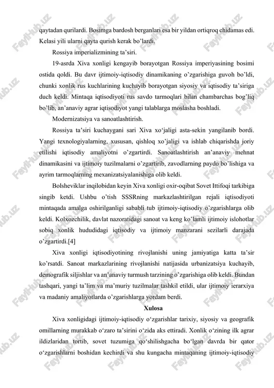 4. hachi — himoya dambalari qurish va ularni mustahkamlashda qatnashish majburiyati.» sug’orish inshootlari qurish va ta’mirlash bilan bog’liq majburiyatlarda qatnashish mashaqqatli ish edi. chunki bu majburiyatlarning barchasi qo’lda ketmon bilan bajarilar, tuproqlar esa zambilda tashilar yoki yelkada ko’tarib chiqilardi. suv chiqarish va himoya to’g’onlari tuproq, yog’och hamda chimlardan qurilar ediki, ko’pincha, ular suvning bosimiga bardosh bera olmasdi. ana shunday paytlarda ular qaytadan qurilardi. bosimga bardosh berganlari esa bir yildan ortiqroq chidamas edi. kelasi yili ularni qayta qurish kerak bo’lardi. rossiya imperializmining ta’siri. 19-asrda xiva xonligi kengayib borayotgan rossiya imperiyasining bosimi ostida qoldi. bu davr ijtimoiy-iqtisodiy dinamikaning o’zgarishiga guvoh bo’ldi, chunki xonlik rus kuchlarining kuchayib borayotgan siyosiy va iqtisodiy ta’siriga duch keldi. mintaqa iqtisodiyoti rus savdo tarmoqlari bilan chambarchas bog’liq bo’lib, an’anaviy agrar iqtisodiyot yangi talablarga moslasha boshladi. modernizatsiya va sanoatlashtirish. rossiya taʼsiri kuchaygani sari xiva xoʻjaligi asta-sekin yangilanib bordi. yangi texnologiyalarning, xususan, qishloq xo’jaligi va ishlab chiqarishda joriy etilishi iqtisodiy …