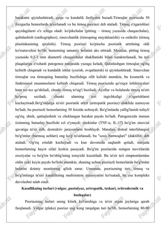 anish) ni qiyinlashtiradi. sinuvchan tirnoqlar esa tirnoqning butunlay buzilishiga olib kelishi mumkin, bu kosmetik va funktsional muammolarni keltirib chiqaradi. tirnoq psoriazida qo'ziqor infektsiyalari ham tez-tez qo'shiladi, chunki tirnoq to'sig'i buziladi. ayollar va bolalarda tirnoq ta'siri ko'proq seziladi, chunki ularning teri ingichkaligi o'zgarishlarni kuchaytiradi.bo'g'imlarga ta'siri psoriatik artrit (artropatik psoriaz) shaklida namoyon bo'ladi, bu psoriazli bemorlarning 30 foizida uchraydi. bo'g'imlarda yallig'lanish tufayli og'riq, shish, qattiqlashish va cheklangan harakat paydo bo'ladi. patogenezda immun tizimning butunlay buzilishi rol o'ynaydi: sitokinlar (tnf-α, il-17) bo'g'im sinovial qavatiga ta'sir etib, destruktiv jarayonlarni boshlaydi. masalan, distsal interfalangial bo'g'imlar (barmoq uchlari) eng ko'p ta'sirlanadi, bu "sosis barmoqlari" (daktillit) deb ataladi. og'riq ertalab kuchayadi va kun davomida saqlanib qoladi, natijada bemorlarning hayot sifati keskin pasayadi. bo'g'im psoriazida rentgen tasvirlarida eroziyalar va bo'g'im bo'shlig'ining torayishi kuzatiladi. bu ta'sir teri simptomlaridan oldin yoki keyin paydo bo'lishi mumkin, shuning uchun psoriazli bemorlarda bo'g'imlar holatini doimiy monitoring qilish zarur. umuman, psoriazning teri, tirnoq va …
