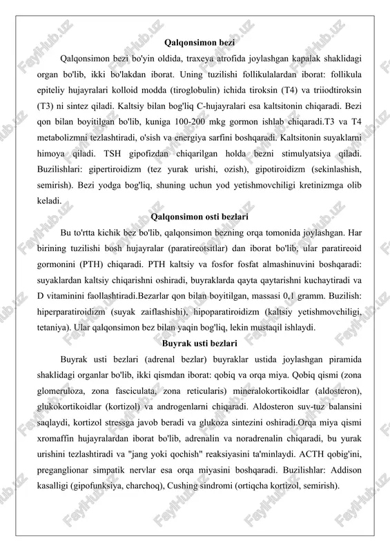 oya qiladi. tsh gipofizdan chiqarilgan holda bezni stimulyatsiya qiladi. buzilishlari: gipertiroidizm (tez yurak urishi, ozish), gipotiroidizm (sekinlashish, semirish). bezi yodga bog'liq, shuning uchun yod yetishmovchiligi kretinizmga olib keladi. qalqonsimon osti bezlari bu to'rtta kichik bez bo'lib, qalqonsimon bezning orqa tomonida joylashgan. har birining tuzilishi bosh hujayralar (paratireotsitlar) dan iborat bo'lib, ular paratireoid gormonini (pth) chiqaradi. pth kaltsiy va fosfor fosfat almashinuvini boshqaradi: suyaklardan kaltsiy chiqarishni oshiradi, buyraklarda qayta qaytarishni kuchaytiradi va d vitaminini faollashtiradi.bezarlar qon bilan boyitilgan, massasi 0,1 gramm. buzilish: hiperparatiroidizm (suyak zaiflashishi), hipoparatiroidizm (kaltsiy yetishmovchiligi, tetaniya). ular qalqonsimon bez bilan yaqin bog'liq, lekin mustaqil ishlaydi. buyrak usti bezlari buyrak usti bezlari (adrenal bezlar) buyraklar ustida joylashgan piramida shaklidagi organlar bo'lib, ikki qismdan iborat: qobiq va orqa miya. qobiq qismi (zona glomeruloza, zona fasciculata, zona reticularis) mineralokortikoidlar (aldosteron), glukokortikoidlar (kortizol) va androgenlarni chiqaradi. aldosteron suv-tuz balansini saqlaydi, kortizol stressga javob beradi va glukoza sintezini oshiradi.orqa miya qismi xromaffin hujayralardan …