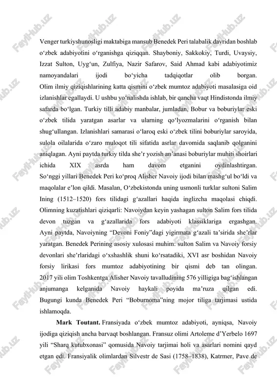 gan sulton salim fors tilida devon tuzgan va gʻazallarida fors adabiyoti klassiklariga ergashgan. ayni paytda, navoiyning “devoni foniy”dagi yigirmata gʻazali taʼsirida sheʼrlar yaratgan. benedek perining asosiy xulosasi muhim: sulton salim va navoiy forsiy devonlari sheʼrlaridagi oʻxshashlik shuni koʻrsatadiki, xvi asr boshidan navoiy forsiy lirikasi fors mumtoz adabiyotining bir qismi deb tan olingan. 2017 yili olim toshkentga alisher navoiy tavalludining 576 yilligiga bagʻishlangan anjumanga kelganida navoiy haykali poyida maʼruza qilgan edi. bugungi kunda benedek peri “boburnoma”ning mojor tiliga tarjimasi ustida ishlamoqda. mark toutant. fransiyada oʻzbek mumtoz adabiyoti, ayniqsa, navoiy ijodiga qiziqish ancha barvaqt boshlangan. fransuz olimi artoleme d’yerbelo 1697 yili “sharq kutubxonasi” qomusida navoiy tarjimai holi va asarlari nomini qayd etgan edi. fransiyalik olimlardan silvestr de sasi (1758–1838), katrmer, pave de kurteylning navoiy asarlari tadqiqi va tarjimasi boʻyicha qilgan ishlari bizga yaxshi maʼlum. ana shu anʼanalarni xxi asrda mark totuant davom ettirishga bel bogʻladi. u olti yil toshkentda oʻqituvchi boʻlib ishlab, …