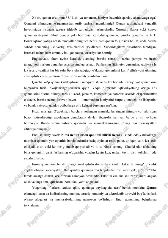lanishlari, o‘zaro aloqalari va munosabatlarining namoyon bo‘lishidir. endi qonunning belgilariga to‘xtalamiz: - qonun turli-tuman aloqadorliklar, bog‘lanishlardan faqat muhimlarini, ya'ni shunday bog‘lanishlarni ifodalaydiki, bular olamning mavjudligi, o‘zgarishlari va undagi narsa hamda hodisalarning mohiyatidan kelib chiqqan bo‘ladi; - qonun zaruriy bog‘lanishlarni ifodalaydi, ya'ni tasodifiy bog‘lanishlar, goh paydo bo‘lib, goh yo‘qolib ketadigan bog‘lanishlarga asoslanmaydi. - qo nun na rs a v a ho di sala rni n g um umi y b o g‘la nishl ari ni i fod ala yd i. qonun nisbatan barqaror, takrorlanib turuvchi bog‘lanishlarni (munosabatlarni) ifodalaydi, ya'ni bir safar yuz berib, ikkinchi safar yuz bermaydigan bog‘lanishlarni qonun qamrab olmaydi. masalan, 2001 yili qishdan keyin bahor kelib, 2002 yilda qishdan keyin birdaniga yoz kelishini tasavvur qilib bo‘lmaydi. chunki, bu tabiat qonuni — fasllar o‘zgarishi qonuni doirasiga kirmaydi. tabiat qonunlarining yana bir eng muhim xususiyati — u ob'ektiv xarakterga ega, ya'ni u insonga ham, insoniyatga ham bog‘liq emas. biror kishi, hatto …