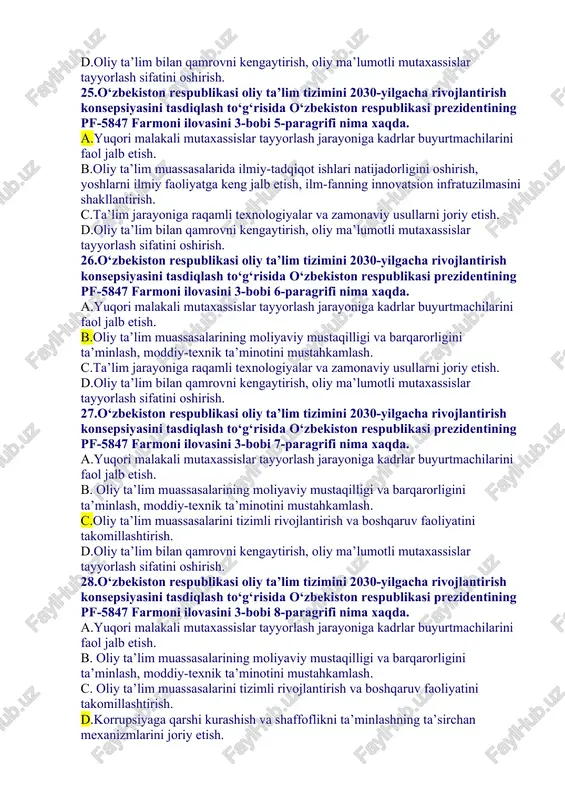 2030-yilgacha rivojlantirish konsepsiyasini tasdiqlash to‘g‘risida o‘zbekiston respublikasi prezidentining pf-5847 farmoni ilovasini 3-bobi 1-paragrifi nima xaqda. a.ma’naviy-ma’rifiy va tarbiyaviy ishlar ta’sirchanligini oshirish. b.oliy ta’lim muassasalarida ilmiy-tadqiqot ishlari natijadorligini oshirish, yoshlarni ilmiy faoliyatga keng jalb etish, ilm-fanning innovatsion infratuzilmasini shakllantirish. c.ta’lim jarayoniga raqamli texnologiyalar va zamonaviy usullarni joriy etish. d. oliy ta’lim bilan qamrovni kengaytirish, oliy ma’lumotli mutaxassislar tayyorlash sifatini oshirish. 23.o‘zbekiston respublikasi oliy ta’lim tizimini 2030-yilgacha rivojlantirish konsepsiyasini tasdiqlash to‘g‘risida o‘zbekiston respublikasi prezidentining pf-5847 farmoni ilovasini 3-bobi 2-paragrifi nima xaqda. a.ma’naviy-ma’rifiy va tarbiyaviy ishlar ta’sirchanligini oshirish. b.oliy ta’lim muassasalarida ilmiy-tadqiqot ishlari natijadorligini oshirish, yoshlarni ilmiy faoliyatga keng jalb etish, ilm-fanning innovatsion infratuzilmasini shakllantirish. c.ta’lim jarayoniga raqamli texnologiyalar va zamonaviy usullarni joriy etish. d.oliy ta’lim bilan qamrovni kengaytirish, oliy ma’lumotli mutaxassislar tayyorlash sifatini oshirish. 24.o‘zbekiston respublikasi oliy ta’lim tizimini 2030-yilgacha rivojlantirish konsepsiyasini tasdiqlash to‘g‘risida o‘zbekiston respublikasi prezidentining pf-5847 farmoni ilovasini 3-bobi 3-paragrifi nima xaqda. a.ma’naviy-ma’rifiy va tarbiyaviy ishlar ta’sirchanligini oshirish. b.oliy ta’lim …