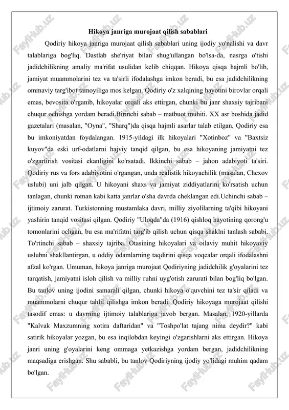 ski urf-odatlarni hajviy tanqid qilgan, bu esa hikoyaning jamiyatni tez o'zgartirish vositasi ekanligini ko'rsatadi. ikkinchi sabab – jahon adabiyoti ta'siri. qodiriy rus va fors adabiyotini o'rgangan, unda realistik hikoyachilik (masalan, chexov uslubi) uni jalb qilgan. u hikoyani shaxs va jamiyat ziddiyatlarini ko'rsatish uchun tanlagan, chunki roman kabi katta janrlar o'sha davrda cheklangan edi.uchinchi sabab – ijtimoiy zarurat. turkistonning mustamlaka davri, milliy ziyolilarning ta'qibi hikoyani yashirin tanqid vositasi qilgan. qodiriy "uloqda"da (1916) qishloq hayotining qorong'u tomonlarini ochgan, bu esa ma'rifatni targ'ib qilish uchun qisqa shaklni tanlash sababi. to'rtinchi sabab – shaxsiy tajriba. otasining hikoyalari va oilaviy muhit hikoyaviy uslubni shakllantirgan, u oddiy odamlarning taqdirini qisqa voqealar orqali ifodalashni afzal ko'rgan. umuman, hikoya janriga murojaat qodiriyning jadidchilik g'oyalarini tez tarqatish, jamiyatni isloh qilish va milliy ruhni uyg'otish zarurati bilan bog'liq bo'lgan. bu tanlov uning ijodini samarali qilgan, chunki hikoya o'quvchini tez ta'sir qiladi va muammolarni chuqur tahlil qilishga imkon beradi. qodiriy hikoyaga …