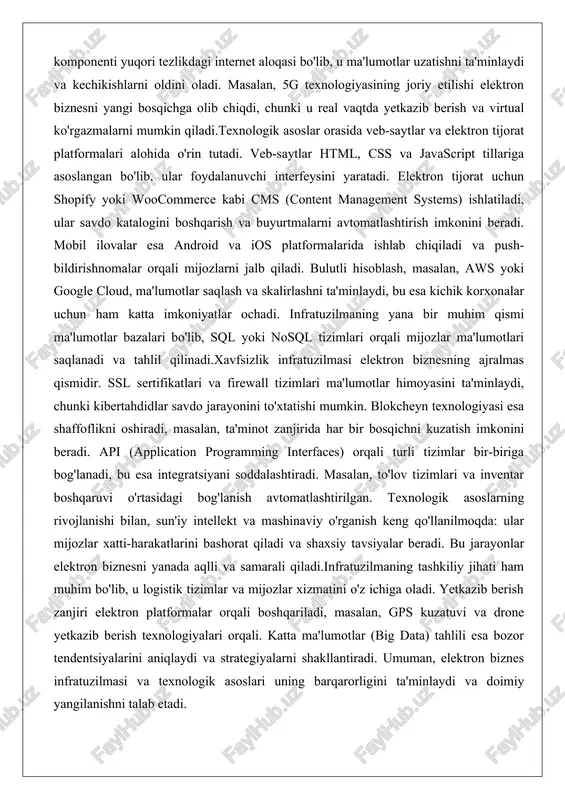ar foydalanuvchi interfeysini yaratadi. elektron tijorat uchun shopify yoki woocommerce kabi cms (content management systems) ishlatiladi, ular savdo katalogini boshqarish va buyurtmalarni avtomatlashtirish imkonini beradi. mobil ilovalar esa android va ios platformalarida ishlab chiqiladi va push-bildirishnomalar orqali mijozlarni jalb qiladi. bulutli hisoblash, masalan, aws yoki google cloud, ma'lumotlar saqlash va skalirlashni ta'minlaydi, bu esa kichik korxonalar uchun ham katta imkoniyatlar ochadi. infratuzilmaning yana bir muhim qismi ma'lumotlar bazalari bo'lib, sql yoki nosql tizimlari orqali mijozlar ma'lumotlari saqlanadi va tahlil qilinadi.xavfsizlik infratuzilmasi elektron biznesning ajralmas qismidir. ssl sertifikatlari va firewall tizimlari ma'lumotlar himoyasini ta'minlaydi, chunki kibertahdidlar savdo jarayonini to'xtatishi mumkin. blokcheyn texnologiyasi esa shaffoflikni oshiradi, masalan, ta'minot zanjirida har bir bosqichni kuzatish imkonini beradi. api (application programming interfaces) orqali turli tizimlar bir-biriga bog'lanadi, bu esa integratsiyani soddalashtiradi. masalan, to'lov tizimlari va inventar boshqaruvi o'rtasidagi bog'lanish avtomatlashtirilgan. texnologik asoslarning rivojlanishi bilan, sun'iy intellekt va mashinaviy o'rganish keng qo'llanilmoqda: ular mijozlar xatti-harakatlarini bashorat …
