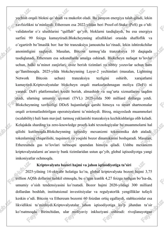 iy yozuvlar uchun ham qo’llanilmoqda. 2025-yilda blokcheynning layer-2 yechimlari (masalan, lightning network bitcoin uchun) tranzaksiya tezligini oshirib, xarajatlarni kamaytirdi.kriptovalyutalar blokcheyn orqali markazlashmagan moliya (defi) ni yaratdi. defi platformalari kredit berish, almashish va sug’urta xizmatlarini taqdim etadi, ularning umumiy qiymati (tvl) 2025-yilda 500 milliard dollarga yetdi. blokcheynning xavfsizligi ddos hujumlariga qarshi himoya va smart shartnomalar orqali avtomatlashtirilgan operatsiyalarni ta’minlaydi. biroq, miqyoslash muammolari (scalability) hali ham mavjud: tarmoq yuklanishi tranzaksiya kechikishlariga olib keladi. kelajakda sharding va zero-knowledge proofs kabi texnologiyalar bu muammolarni hal qilishi kutilmoqda.blokcheynning iqtisodiy mexanizmi tokenomika deb ataladi: tokenlarning chiqarilishi, taqsimoti va yoqishi bozor dinamikasini boshqaradi. masalan, ethereumda gas to’lovlari tarmoqni spamdan himoya qiladi. ushbu mexanizm kriptovalyutalarni an’anaviy bank tizimlaridan ustun qo’yib, global iqtisodiyotga yangi imkoniyatlar ochmoqda. kriptovalyuta bozori hajmi va jahon iqtisodiyotiga ta’siri 2025-yilning 14-oktyabr holatiga ko’ra, global kriptovalyuta bozori hajmi 3,75 trillion aqsh dollarini tashkil etmoqda, bu o’tgan kunlik 4,27 foizga tushgan bo’lsa-da, umumiy o’sish tendensiyasini ko’rsatadi. bozor …