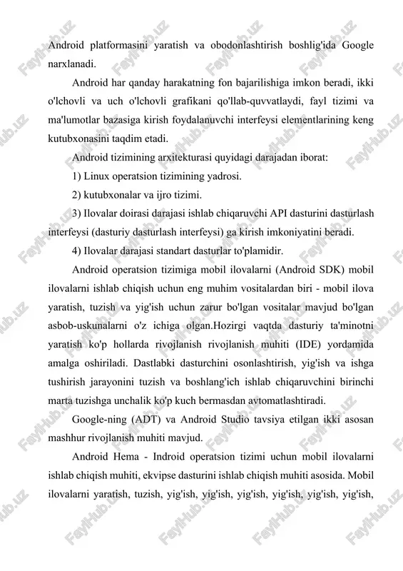 dan tashqari, android studio-dagi barcha imkoniyatlar quyidagilarni amalga oshirmoqda: badil avtomatik yig'ish tizimini qo'llab-quvvatlash; noyob kodni kiritmaslik tizimi; turli muammolarni aniqlash va yo'q qilish uchun vositalar; yugurish oynasi darhol bir nechta qurilmalarda va real vaqt rejimida qo'llanilishi; google cloud platforme bulut platformasi. ayni paytda google android-atrof-muhitning android operatsion tizimida rivojlanib boradigan vositalarni qo'llab-quvvatlashni to'xtatadi. android studio mobil ilovasining rivojlanish muhiti amaliyotida o'quv, maqsadlar yaratish uchun kichik dasturlarni ("eslatma" ("eslatmalar" ("eslatmalar" ni yozish uchun google-dan foydalanadigan joyni belgilaydigan dastur xaritalar, chiroqli ilova) android studio aniqlandi: 1) java tilida asosiy dasturlash darajasiga ega bo'lish va ingliz tilini bilish zarur. 2) ishlab chiquvchining doimiy xizmat ko'rsatilishi munosabati bilan avtomatik yig'ish tizimi (1-daraja) loyihalarni yig'ish vaqtini pasaytiradi. 3) ishlab chiqaruvchi kompyuter uchun yuqori tizim talablari. 4) standart emulyatorlar tizim resurslariga nisbatan talabchan, uzoq davom etmoqda va haqiqiy smartfonlardagi barcha imkoniyatlarga ega emaslar. 5) rus tilidagi ma'lumotning yo'qligi. android studioning afzalliklari: 1) qulay dizayn. 2) …