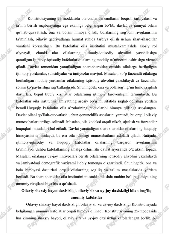 farzandlar sonini ko’paytirishga rag’batlantiradi. shuningdek, ona va bola sog’lig’ini himoya qilish dasturlari, bepul tibbiy xizmatlar oilalarning ijtimoiy farovonligini ta’minlaydi. bu kafolatlar oila institutini jamiyatning asosiy bo’g’ini sifatida saqlab qolishga yordam beradi.huquqiy kafolatlar oila a’zolarining huquqlarini himoya qilishga asoslangan. davlat oilani qo’llab-quvvatlash uchun qonunchilik asoslarini yaratadi, bu orqali oilaviy munosabatlar tartibga solinadi. masalan, oila kodeksi orqali nikoh, ajralish va farzandlar huquqlari masalalari hal etiladi. davlat yaratadigan shart-sharoitlar oilalarning huquqiy himoyasini ta’minlaydi, bu esa oila ichidagi munosabatlarni adolatli qiladi. natijada, ijtimoiy-iqtisodiy va huquqiy kafolatlar oilalarning barqaror rivojlanishini ta’minlaydi.ushbu kafolatlarning amalga oshirilishi davlat siyosatida o’z aksini topadi. masalan, oilalarga uy-joy imtiyozlari berish oilalarning iqtisodiy ahvolini yaxshilaydi va jamiyatdagi demografik vaziyatni ijobiy tomonga o’zgartiradi. shuningdek, ona va bola himoyasi dasturlari orqali oilalarning sog’liq va ta’lim masalalarida yordam beriladi. bu shart-sharoitlar oila institutini mustahkamlashda muhim bo’lib, jamiyatning umumiy rivojlanishiga hissa qo’shadi. oilaviy shaxsiy hayot daxlsizligi, oilaviy sir va uy-joy daxlsizligi bilan bog’liq umumiy kafolatlar oilaviy …