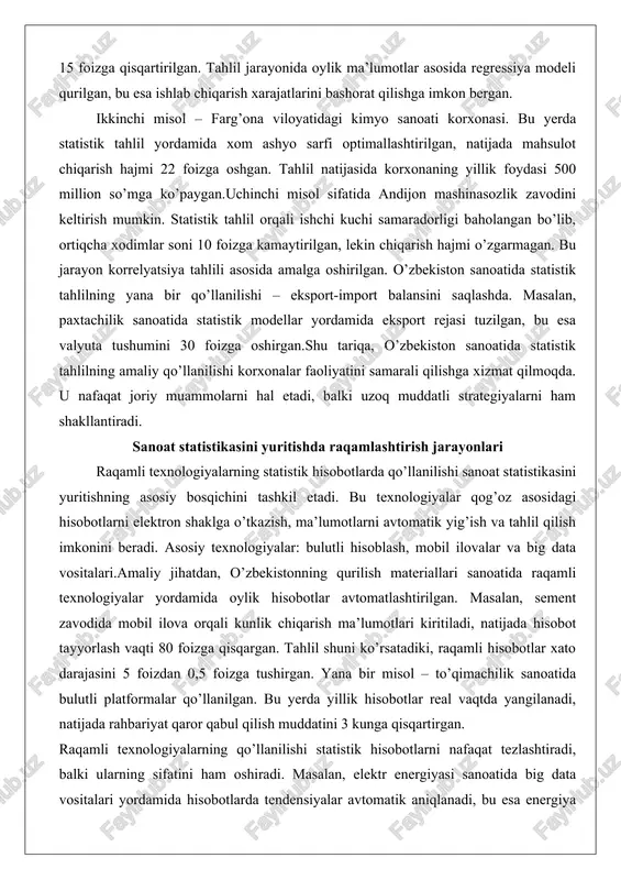 rni ham shakllantiradi. sanoat statistikasini yuritishda raqamlashtirish jarayonlari raqamli texnologiyalarning statistik hisobotlarda qo’llanilishi sanoat statistikasini yuritishning asosiy bosqichini tashkil etadi. bu texnologiyalar qog’oz asosidagi hisobotlarni elektron shaklga o’tkazish, ma’lumotlarni avtomatik yig’ish va tahlil qilish imkonini beradi. asosiy texnologiyalar: bulutli hisoblash, mobil ilovalar va big data vositalari.amaliy jihatdan, o’zbekistonning qurilish materiallari sanoatida raqamli texnologiyalar yordamida oylik hisobotlar avtomatlashtirilgan. masalan, sement zavodida mobil ilova orqali kunlik chiqarish ma’lumotlari kiritiladi, natijada hisobot tayyorlash vaqti 80 foizga qisqargan. tahlil shuni ko’rsatadiki, raqamli hisobotlar xato darajasini 5 foizdan 0,5 foizga tushirgan. yana bir misol – to’qimachilik sanoatida bulutli platformalar qo’llanilgan. bu yerda yillik hisobotlar real vaqtda yangilanadi, natijada rahbariyat qaror qabul qilish muddatini 3 kunga qisqartirgan. raqamli texnologiyalarning qo’llanilishi statistik hisobotlarni nafaqat tezlashtiradi, balki ularning sifatini ham oshiradi. masalan, elektr energiyasi sanoatida big data vositalari yordamida hisobotlarda tendensiyalar avtomatik aniqlanadi, bu esa energiya tejashni 18 foizga ta’minlagan. shunday qilib, raqamli texnologiyalar statistik hisobotlarni zamonaviy va …