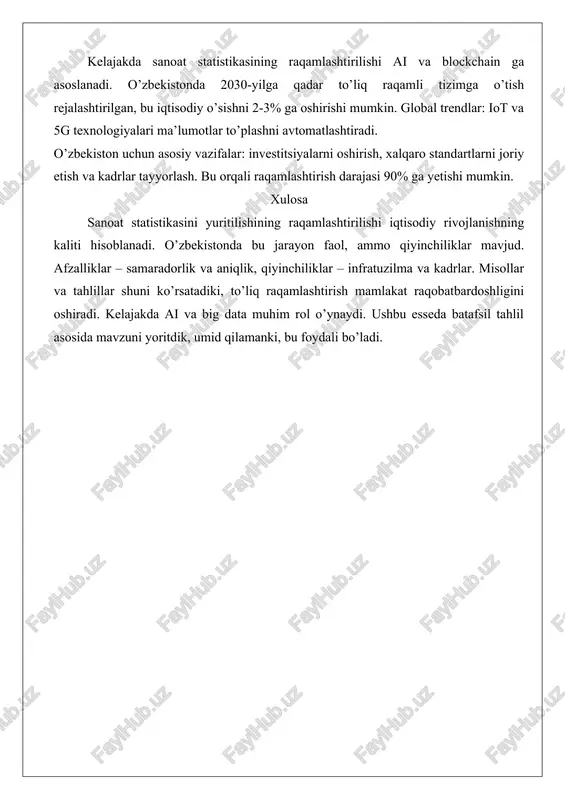 iqtisodiy o’sishni 2-3% ga oshirishi mumkin. global trendlar: iot va 5g texnologiyalari ma’lumotlar to’plashni avtomatlashtiradi. o’zbekiston uchun asosiy vazifalar: investitsiyalarni oshirish, xalqaro standartlarni joriy etish va kadrlar tayyorlash. bu orqali raqamlashtirish darajasi 90% ga yetishi mumkin. xulosa sanoat statistikasini yuritilishining raqamlashtirilishi iqtisodiy rivojlanishning kaliti hisoblanadi. o’zbekistonda bu jarayon faol, ammo qiyinchiliklar mavjud. afzalliklar – samaradorlik va aniqlik, qiyinchiliklar – infratuzilma va kadrlar. misollar va tahlillar shuni ko’rsatadiki, to’liq raqamlashtirish mamlakat raqobatbardoshligini oshiradi. kelajakda ai va big data muhim rol o’ynaydi. ushbu esseda batafsil tahlil asosida mavzuni yoritdik, umid qilamanki, bu foydali bo’ladi.