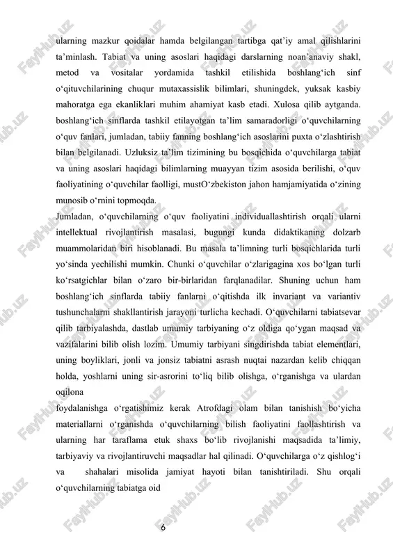 erilishi, o‘quv faoliyatining o‘quvchilar faolligi, musto‘zbekiston jahon hamjamiyatida o‘zining munosib o‘rnini topmoqda. jumladan, o‘quvchilarning o‘quv faoliyatini individuallashtirish orqali ularni intellektual rivojlantirish masalasi, bugungi kunda didaktikaning dolzarb muammolaridan biri hisoblanadi. bu masala ta’limning turli bosqichlarida turli yo‘sinda yechilishi mumkin. chunki o‘quvchilar o‘zlarigagina xos bo‘lgan turli ko‘rsatgichlar bilan o‘zaro bir-birlaridan farqlanadilar. shuning uchun ham boshlang‘ich sinflarda tabiiy fanlarni o‘qitishda ilk invariant va variantiv tushunchalarni shakllantirish jarayoni turlicha kechadi. o‘quvchilarni tabiatsevar qilib tarbiyalashda, dastlab umumiy tarbiyaning o‘z oldiga qo‘ygan maqsad va vazifalarini bilib olish lozim. umumiy tarbiyani singdirishda tabiat elementlari, uning boyliklari, jonli va jonsiz tabiatni asrash nuqtai nazardan kelib chiqqan holda, yoshlarni uning sir-asrorini to‘liq bilib olishga, o‘rganishga va ulardan oqilona foydalanishga o‘rgatishimiz kerak atrofdagi olam bilan tanishish bo‘yicha materiallarni o‘rganishda o‘quvchilarning bilish faoliyatini faollashtirish va ularning har taraflama etuk shaxs bo‘lib rivojlanishi maqsadida ta’limiy, tarbiyaviy va rivojlantiruvchi maqsadlar hal qilinadi. o‘quvchilarga o‘z qishlog‘i va 6 shahalari misolida jamiyat hayoti bilan tanishtiriladi. …