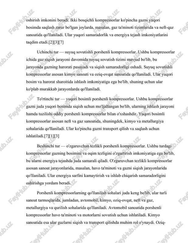 . kimyo sanoatida esa ular gazlarni siqish va transport qilishda muhim rol o'ynaydi. oziq-ovqat sanoatida esa, porshenli kompressorlar mahsulotlarni saqlash va qadoqlash jarayonlarida qo'llaniladi.[2][3][7] porshenli kompressorlarning afzalliklari orasida ularning oddiy tuzilishi, ishonchliligi va yuqori samaradorligi mavjud. biroq, ularning ba'zi kamchiliklari ham bor, masalan, yuqori energiya sarfi va shovqin darajasi. shuning uchun, porshenli kompressorlar tanlanayotganda ularning ishlash sharoitlari va talablariga mos kelishini hisobga olish kerak. xulosa qilib aytganda, porshenli kompressorlar turli xil turlarga ega bo'lib, har bir tur o'ziga xos qo'llanilish sohalari va afzalliklari bilan ajralib turadi. ular sanoat jarayonlarida muhim ahamiyatga ega bo'lib, energiya sarfini kamaytirish va samaradorlikni oshirishga yordam beradi. porshenli kompressorlarning kelajakdagi rivojlanishi va innovatsiyalari, ularning samaradorligini yanada oshirish va yangi qo'llanilish sohalarini ochish imkoniyatlarini taqdim etadi.[5] porshenli kompressorlarning afzalliklari, kamchiliklari va kelajakdagi rivojlanish istiqbollari porshenli kompressorlar, sanoat va boshqa sohalarda keng qo'llaniladigan muhim texnologiyalardir. ular gazlarni siqish va yuqori bosimga erishish maqsadida ishlatiladi. porshenli kompressorlarning afzalliklari, kamchiliklari …