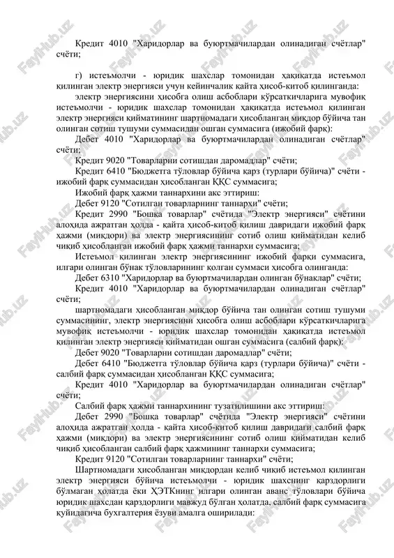 dorlar va buyurtmachilardan olinadigan schyotlar" schyoti; kredit 9020 "tovarlarni sotishdan daromadlar" schyoti - elektr energiyasini iste'molchi - yuridik shaxslarga, "o'zbekenergo" dak tomonidan qonunchilikka muvofiq ishlab chiqilgan va "o'zdavenergonazorat" davlat inspektsiyasi (keyingi o'rinlarda - "o'zdavenergonazorat" di) tomonidan tasdiqlangan xetk va iste'molchi - yuridik shaxs o'rtasidagi elektr ta'minoti shartnomasiga asosan hisoblangan shartnomadagi miqdor bo'yicha sotishdan olingan tushum summasiga; kredit 6410 "byudjetga to'lovlar bo'yicha qarz (turlari bo'yicha)" schyoti - yuridik shaxslarga sotilgan elektr energiyasining shartnomadagi miqdori bo'yicha hisoblangan hajmdan hisoblangan qqs summasiga. b) iste'molchi - yuridik shaxslarga sotilgan elektr energiyasining tannarxini aks ettirish: debet 9120 "sotilgan tovarlarning tannarxi" schyoti; kredit 2990 "boshqa tovarlar" schyotida "elektr energiyasi" schyotini alohida ajratgan holda - qonunchilikda belgilangan tartibda elektr energiyasi iste'molining shartnomadagi hisoblangan miqdori bo'yicha sotish hajmi (miqdori) va elektr energiyasini sotib olish qiymatidan kelib chiqqan holda hisoblangan iste'molchi - yuridik shaxslarga sotilgan elektr energiyasining tannarxi (sotib olish qiymati) summasiga; v) hisobot davri mobaynida elektr energiyasi iste'molining …