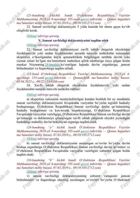 an xavfli ishlab chiqarish obyekti deklaratsiyasi ushbu obyektdan foydalanayotgan tashkilot rahbari tomonidan tasdiqlanadi. sanoat xavfsizligi deklaratsiyasini tasdiqlagan shaxs unda ko‘rsatilgan axborotning to‘liqligi va to‘g‘riligi uchun javob beradi. oldingi tahrirga qarang. 16.1. deklaratsiyaning maxfiylilik ustxati o‘zbekiston respublikasi qonunchiligiga muvofiq undagi mavjud ma’lumotlarning maxfiylik darajasi bilan belgilanadi. (16.1-band o‘zbekiston respublikasi vazirlar mahkamasining 2022-yil 4-apreldagi 153-sonli qarori tahririda — qonunchilik ma’lumotlari milliy bazasi, 05.04.2022-y., 09/22/153/0266-son) 17. sanoat xavfsizligi deklaratsiyasi belgilangan tartibda sanoat xavfsizligi ekspertizasidan o‘tkazilishi kerak. 18. belgilangan tartibda rasmiylashtirilgan deklaratsiya va unga ilovalar buyurtmachi tomonidan ekspert tashkilotiga shartnoma asosida taqdim etiladi. oldingi tahrirga qarang. (19-band o‘zbekiston respublikasi vazirlar mahkamasining 2010-yil 8-iyundagi 111-son qaroriga asosan o‘z kuchini yo‘qotgan — o‘r qht, 2010-y., 23-son, 185-modda) oldingi tahrirga qarang. (20-band o‘zbekiston respublikasi vazirlar mahkamasining 2010-yil 8-iyundagi 111-son qaroriga asosan o‘z kuchini yo‘qotgan — o‘r qht, 2010-y., 23-son, 185-modda) iv. sanoat xavfsizligi deklaratsiyasini qayta ko‘rib chiqish 21. sanoat xavfsizligi deklaratsiyasi: 1) sanoat xavfsizligini, avariyalarni lokalizatsiya qilish …