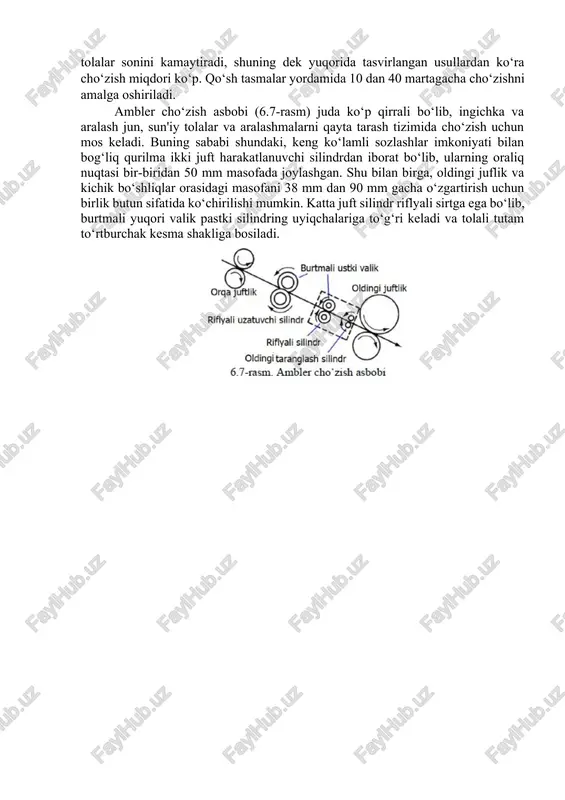 uchun ular piliklash va yigirish mashinalarining cho‘zish asbobida foydalanish uchun qo‘llaniladi. tolalarga bosim va tezlikni sozlash imkoniyatiga ega bo‘lgan boshqariladigan qurilma yordamida harakatlanuvchi tasmalar orasida yengil siqilgan holda sirpanadi.tasmali yo‘naltirgichlarning oldingi uchi va oldingi juftlik kontaktlari o‘rtasida yaqin o‘rnatish mumkin, chunki tasmalarning dumaloq statsionar taranglik novdalari bo‘ylab, tolalat tutamini xavfisiz boshqarilishi mumkin. bu nazoratsiz suzuvchi tolalar sonini kamaytiradi, shuning dek yuqorida tasvirlangan usullardan ko‘ra cho‘zish miqdori ko‘p. qo‘sh tasmalar yordamida 10 dan 40 martagacha cho‘zishni amalga oshiriladi. ambler cho‘zish asbobi (6.7-rasm) juda ko‘p qirrali bo‘lib, ingichka va aralash jun, sun'iy tolalar va aralashmalarni qayta tarash tizimida cho‘zish uchun mos keladi. buning sababi shundaki, keng ko‘lamli sozlashlar imkoniyati bilan bog‘liq qurilma ikki juft harakatlanuvchi silindrdan iborat bo‘lib, ularning oraliq nuqtasi bir-biridan 50 mm masofada joylashgan. shu bilan birga, oldingi juflik va kichik bo‘shliqlar orasidagi masofani 38 mm dan 90 mm gacha o‘zgartirish uchun birlik butun sifatida ko‘chirilishi mumkin. katta juft silindr …