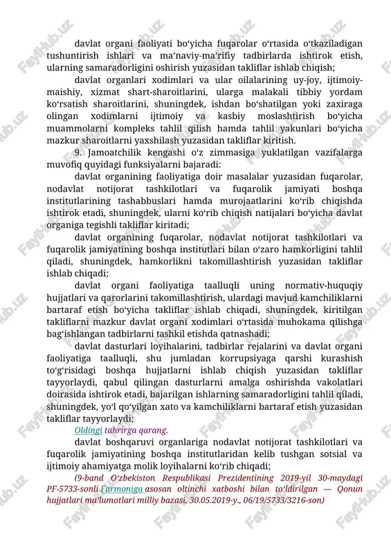 fuqarolik jamiyatining boshqa institutlari bilan o‘zaro hamkorligini tahlil qiladi, shuningdek, hamkorlikni takomillashtirish yuzasidan takliflar ishlab chiqadi; davlat organi faoliyatiga taalluqli uning normativ-huquqiy hujjatlari va qarorlarini takomillashtirish, ulardagi mavjud kamchiliklarni bartaraf etish bo‘yicha takliflar ishlab chiqadi, shuningdek, kiritilgan takliflarni mazkur davlat organi xodimlari o‘rtasida muhokama qilishga bag‘ishlangan tadbirlarni tashkil etishda qatnashadi; davlat dasturlari loyihalarini, tadbirlar rejalarini va davlat organi faoliyatiga taalluqli, shu jumladan korrupsiyaga qarshi kurashish to‘g‘risidagi boshqa hujjatlarni ishlab chiqish yuzasidan takliflar tayyorlaydi, qabul qilingan dasturlarni amalga oshirishda vakolatlari doirasida ishtirok etadi, bajarilgan ishlarning samaradorligini tahlil qiladi, shuningdek, yo‘l qo‘yilgan xato va kamchiliklarni bartaraf etish yuzasidan takliflar tayyorlaydi; oldingi tahrirga qarang. davlat boshqaruvi organlariga nodavlat notijorat tashkilotlari va fuqarolik jamiyatining boshqa institutlaridan kelib tushgan sotsial va ijtimoiy ahamiyatga molik loyihalarni ko‘rib chiqadi; (9-band o‘zbekiston respublikasi prezidentining 2019-yil 30-maydagi pf-5733-sonli farmoniga asosan oltinchi xatboshi bilan to‘ldirilgan — qonun hujjatlari ma’lumotlari milliy bazasi, 30.05.2019-y., 06/19/5733/3216-son) davlat organi rahbarlari va xodimlarining fuqarolar bilan …