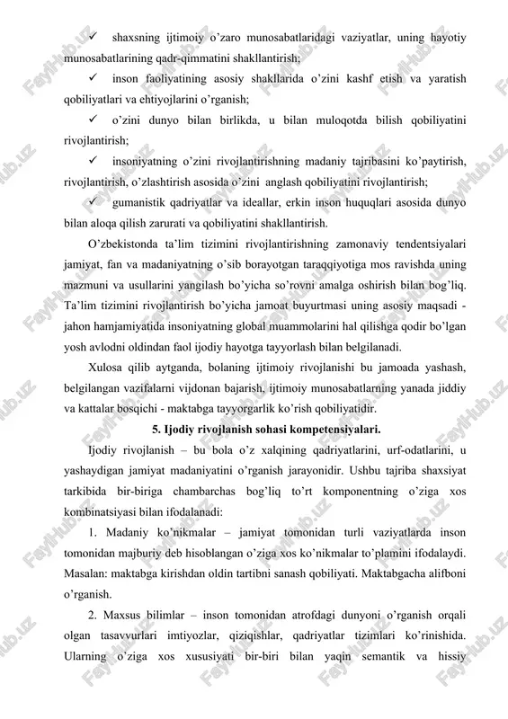 onda ta’lim tizimini rivojlantirishning zamonaviy tendentsiyalari jamiyat, fan va madaniyatning o’sib borayotgan taraqqiyotiga mos ravishda uning mazmuni va usullarini yangilash bo’yicha so’rovni amalga oshirish bilan bog’liq. ta’lim tizimini rivojlantirish bo’yicha jamoat buyurtmasi uning asosiy maqsadi - jahon hamjamiyatida insoniyatning global muammolarini hal qilishga qodir bo’lgan yosh avlodni oldindan faol ijodiy hayotga tayyorlash bilan belgilanadi. xulosa qilib aytganda, bolaning ijtimoiy rivojlanishi bu jamoada yashash, belgilangan vazifalarni vijdonan bajarish, ijtimoiy munosabatlarning yanada jiddiy va kattalar bosqichi - maktabga tayyorgarlik ko’rish qobiliyatidir. 5. ijodiy rivojlanish sohasi kompetensiyalari. ijodiy rivojlanish – bu bola o’z xalqining qadriyatlarini, urf-odatlarini, u yashaydigan jamiyat madaniyatini o’rganish jarayonidir. ushbu tajriba shaxsiyat tarkibida bir-biriga chambarchas bog’liq to’rt komponentning o’ziga xos kombinatsiyasi bilan ifodalanadi: 1. madaniy ko’nikmalar – jamiyat tomonidan turli vaziyatlarda inson tomonidan majburiy deb hisoblangan o’ziga xos ko’nikmalar to’plamini ifodalaydi. masalan: maktabga kirishdan oldin tartibni sanash qobiliyati. maktabgacha alifboni o’rganish. 2. maxsus bilimlar – inson tomonidan atrofdagi dunyoni o’rganish …
