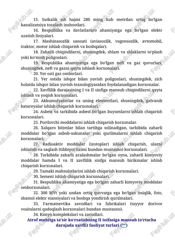 om stansiyalari, yadroviy reaktorli qurilmalar, atom sanoati chiqindilari va boshqa radioaktiv chiqindilarga ishlov berish yoki utilizatsiya qilish qurilmalari. 4. neft va neft mahsulotlarini saqlash hajmi bo‘yicha i va ii toifadagi bazalar. 5. respublika va viloyatlararo ahamiyatga ega bo‘lgan suv o‘tkazgichlar. 6. suv omborlari va to‘g‘onlar. 7. kon-boyitish fabrikalari. 8. maishiy chiqindi poligonlari (200 ming kishidan ortiq aholisi mavjud shaharlar va aholi punktlari uchun). 9. 30 mvt dan ortiq quvvatga ega bo‘lgan gidroelektrostansiyalar. 10. ruda va kimyoviy xomashyoni qazib olish konlari, qazib olishda hosil bo‘ladigan konlarni rekultivatsiya qilish ishlari. 11. daryo va soy o‘zanlarini to‘planib qolgan noruda materiallardan tozalash va qazib olish ishlari. 12. yoqilg‘i resurslarini (neft, gaz, ko‘mir va boshqalar) qidirish, razvedka qilish, qazib olish va quduqlarni jihozlash ishlari. 13. qora va rangli metallurgiya zavodlari. 14. teri-ko‘nchilik korxonalari. 15. sutkalik ish hajmi 280 ming kub metrdan ortiq bo‘lgan kanalizatsiya tozalash inshootlari. 16. respublika va davlatlararo ahamiyatga ega bo‘lgan elektr uzatish …