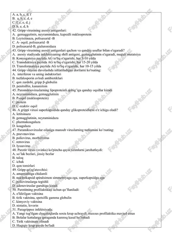 dli nukleoprotein b. leytsitinaza, polisaxarid -b c. a- oqsil, polisaxarid -b d. polisaxarid-b, gialuronidaza 43. gripp virusining asosiy antigenlari qachon va qanday usullar bilan o'zgaradi? a. asosiy stadiyada infektsiyaning shift antigeni, gemagglutinin o'zgaradi, nuqtali mutatsiya b. konyugatsiya paytida ag to'liq o'zgarishi, har 5-10 yilda c. transduktsiya paytida ag to'liq o'zgarishi, har 15-20 yilda d. transformatsiya paytida ag to'liq o'zgarishi, har 10-15 yilda 44. gripp virusini davolashda ishlatiladigan dorilarni ko'rsating: a. interferon va uning induktorlari b. tsefalosporin avlodi antibiotiklari c. qon zardobi, gripp β-globulin d. penitsillin, kanamitsin 45. paromiksoviruslarning lipoproteinli qobig’iga qanday oqsillar kiradi a. neyraminidaza, gemagglutinin b. p-oqsil (nukleoprotein) c. protein d. c-reaktiv oqsil 46. a grippi virusi superkapsidida qanday glikoproteidlarni o'z ichiga oladi? a. letitsinaza b. gemagglutinin, neyraminidaza c. plazmakoagulaza d. koagulaza 47. paramiksoviruslar oilasiga mansub viruslarning turkumini ko’rsating: a. pnevmovirus b. poliovirus, morbilivirus c. retrovirus d. lyssavirus 48. parotit virusi (svinka) ko'pincha qaysi tizimlarni jarohatlaydi: a. so’lak bezlari, …