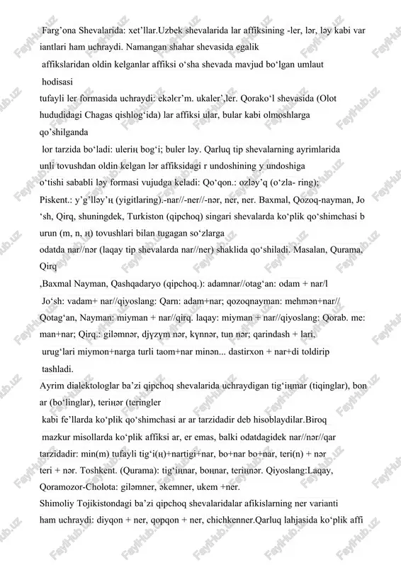 uchraydigan tig‘iңmar (tiqinglar), bonar (bo‘linglar), teriңәr (teringler kabi fe’llarda ko‘plik qo‘shimchasi ar ar tarzidadir deb hisoblaydilar.biroq mazkur misollarda ko‘plik affiksi ar, er emas, balki odatdagidek nar//nәr//qar tarzidadir: min(m) tufayli tig‘i(ң)+nartigi+nar, bo+nar bo+nar, teri(n) + nәr teri + nәr. toshkent. (qurama): tig‘iңnar, boңnar, teriңnәr. qiyoslang:laqay, qoramozor-cholota: gilәmner, әkemner, ukem +ner. shimoliy tojikistondagi ba’zi qipchoq shevalaridalar afikislarning ner varianti ham uchraydi: diyqon + ner, qopqon + ner, chichkenner.qarluq lahjasida ko‘plik affiksining nar, xorazmdagi o‘g‘uz shevalarida esa nar//nәr variantlari uchramaydi. biroq chimkent hududidagi o‘g‘uz shevalarida m, n, ң tovushlari bilan tugagan so‘zlardan keyin nar//nәr affikslari ishlatiladi: murt: kunnәr uzin, tүnnәr qisqa boldi; qorab.: tam-ner,mnәr: iqon, qarabuloq nar: adamnar. shuningdek, qarluq tip shevalarning ayrimlarida nәr affiksi uchraydi. andijon: qozan- nәr: janubiy farg’ona shevalarida buv’mnәr: xolәynәr. ayrim qipchoq va boshqa tip shevalarda (hatto bir shaxsning nutqida ham) ko‘plik qo‘shimchasi har ikkala formada (nar//lar, nar//lar tarzida) ishlatilishi mavjud. mang.: (qipch.): adam + nar//adam + lar, әmmәm …