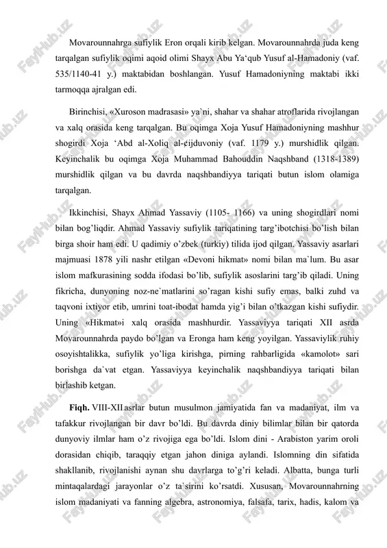 a`vat etgan. yassaviyya keyinchalik naqshbandiyya tariqati bilan birlashib ketgan. fiqh. viii-xii asrlar butun musulmon jamiyatida fan va madaniyat, ilm va tafakkur rivojlangan bir davr bo’ldi. bu davrda diniy bilimlar bilan bir qatorda dunyoviy ilmlar ham o’z rivojiga ega bo’ldi. islom dini - arabiston yarim oroli dorasidan chiqib, taraqqiy etgan jahon diniga aylandi. islomning din sifatida shakllanib, rivojlanishi aynan shu davrlarga to’g’ri keladi. albatta, bunga turli mintaqalardagi jarayonlar o’z ta`sirini ko’rsatdi. xususan, movarounnahrning islom madaniyati va fanning algebra, astronomiya, falsafa, tarix, hadis, kalom va boshqa sohalariga ko’rsatgan ta`siri juda kattadir. ayniqsa fiqh ilmi sohasida movarounnahrning tutgan o’rni beqiyosdir. umuman olganda islom huquqshunosligi (fiqh) o’ziga xos rivojlanish tarixiga ega. fiqh - g’arbda islamic law, muslim law, muhammadan jurisprudence, le droit musulman, islamische gesetz kabi nomlar bilan yuritiladi. dunyoda amaldagi huquq normalaridan farqli o’laroq, fiqh o’z ichiga ibodat masalalarini ham qamrab oladi. buni tavrot kitobining ibodat masalalarini jamlab olgan talmudga qiyoslash mumkin. fiqh …