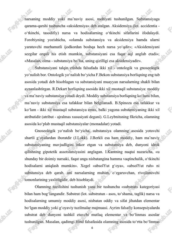 ning ikki xil atributidir (atribut - ajralmas xususiyati degani). g.leybnitsning fikricha, olamning asosida ko‘plab mustaqil substansiyalar (monadalar) yotadi. gnoseologik yo‘nalish bo‘yicha, substansiya olamning asosida yotuvchi shartli g‘oyalardan iboratdir (j.lokk). j.berkli esa ham moddiy, ham ma’naviy substansiyaning mavjudligini inkor etgan va substansiya deb, dunyoni idrok qilishning gipotetik assotsiatsiyasini anglagan. i.kantning nuqtai nazaricha, «u shunday bir doimiy narsaki, faqat unga nisbatangina hamma vaqtinchalik, o‘tkinchi hodisalarni aniqlash mumkin». xegel «absolyut g‘oya», «absolyut ruh» ni substansiya deb qarab, uni narsalarning muhim, o‘zgaruvchan, rivojlanuvchi tomonlarining yaxlitligidir, deb hisoblaydi. olamning tuzilishini tushunish yana bir tushuncha «substrat» kategoriyasi bilan ham bog‘langandir. substrat (lot. substratun - asos, to‘shama, taglik) narsa va hodisalarning umumiy moddiy asosi, nisbatan oddiy va sifat jihatdan elementar bo‘lgan moddiy yoki g‘oyaviy tuzilmalar majmuasi. ayrim falsafiy konsepsiyalarda substrat deb dunyoni tashkil etuvchi mutlaq elementar va bo‘linmas asoslar tushunilgan. masalan, qadimgi hind falsafasida olamning asosida to‘rtta bo‘linmas unsur - suv, havo, tuproq va olov yotadi deb …