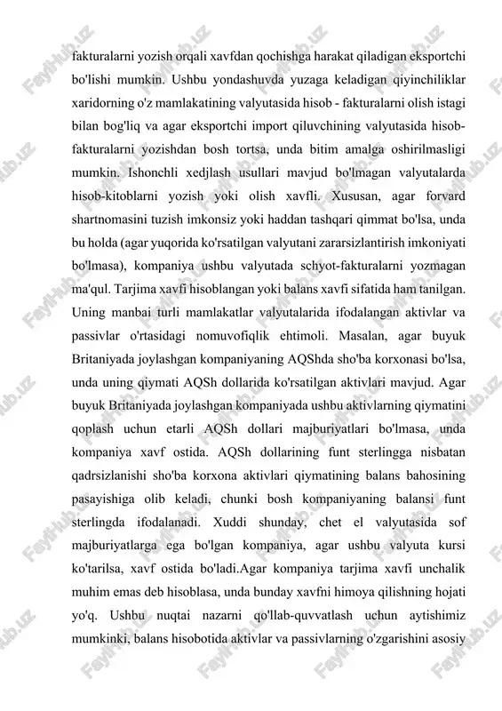 ing o'zgarishi natijasida yo'qotish xavfi ostida deb hisoblash mumkin. balans xavfi chet el valyutasida ifodalangan aktivlar va passivlar o'rtasida nomutanosiblik mavjud bo'lganda yuzaga keladi, deb ishoniladi. bosh kompaniya filialning sof aktivlari majburiyatlar bilan muvozanatlanmagan darajada xavf ostida. iqtisodiy xavf-bu valyuta kursining o'zgarishi kompaniyaning iqtisodiy holatiga salbiy ta'sir ko'rsatishi, masalan, tovar ayirboshlash hajmining pasayishi yoki kompaniyaning ishlab chiqarish omillari va tayyor mahsulotlar narxlarining ichki bozordagi boshqa narxlarga nisbatan o'zgarishi ehtimoli. xavf shunga o'xshash tovarlarni ishlab chiqaruvchilar tomonidan ham, boshqa mahsulotlarni ishlab chiqaruvchilar tomonidan ham raqobat keskinligining o'zgarishi, shuningdek iste'molchilarning ma'lum bir brend nomiga sodiqligining o'zgarishi natijasida yuzaga kelishi mumkin. ta'sir boshqa manbalarga ham ega bo'lishi mumkin, masalan, valyuta kursining o'zgarishiga hukumatning munosabati yoki valyutaning qadrsizlanishi natijasida inflyatsiya natijasida ish haqining o'sishini cheklash.faqat milliy valyutada xarajatlarni o'z zimmasiga oladigan, valyuta kursidagi o'zgarishlar ta'sir qilishi mumkin bo'lgan ishlab chiqarish omillarining muqobil manbalariga ega bo'lmagan kompaniyalar iqtisodiy xavf ostida. ushbu kompaniyalar mahsulotlarni faqat mamlakat …