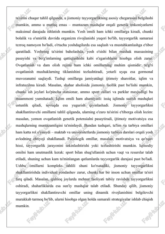 a gormonal muvozanatni saqlaydi. tashqi omillarga jamiyatdagi ijtimoiy sharoitlar, iqlim va infratuzilma kiradi. masalan, shahar aholisida jismoniy faollik past bo'lishi mumkin, chunki ish joylari ko'pincha statsionar, ammo sport zallari va parklar mavjudligi bu muammoni yumshatadi. iqlim omili ham ahamiyatli: issiq iqlimda suzish mashqlari ustunlik qiladi, sovuqda esa yugurish qiyinlashadi. jismoniy tayyorgarlikni shakllantiruvchi omillarni tahlil qilganda, ularning o'zaro ta'sirini e'tiborga olish lozim: masalan, yomon ovqatlanish genetik potensialni pasaytiradi, ijtimoiy motivatsiya esa mashqlarning muntazamligini ta'minlaydi. bundan tashqari, ta'lim va tarbiya omillari ham katta rol o'ynaydi – maktab va universitetlarda jismoniy tarbiya darslari orqali yosh avlodning ehtiyoji shakllanadi. psixologik omillar, masalan, motivatsiya va qo'rquv hissi, tayyorgarlik jarayonini sekinlashtirishi yoki tezlashtirishi mumkin. iqtisodiy omilni ham unutmaslik kerak: sport bilan shug'ullanish uchun vaqt va resurslar talab etiladi, shuning uchun kam ta'minlangan qatlamlarda tayyorgarlik darajasi past bo'ladi. ushbu omillarni kompleks tahlili shuni ko'rsatadiki, jismoniy tayyorgarlikni shakllantirishda individual yondashuv zarur, chunki har bir inson uchun omillar ta'siri …