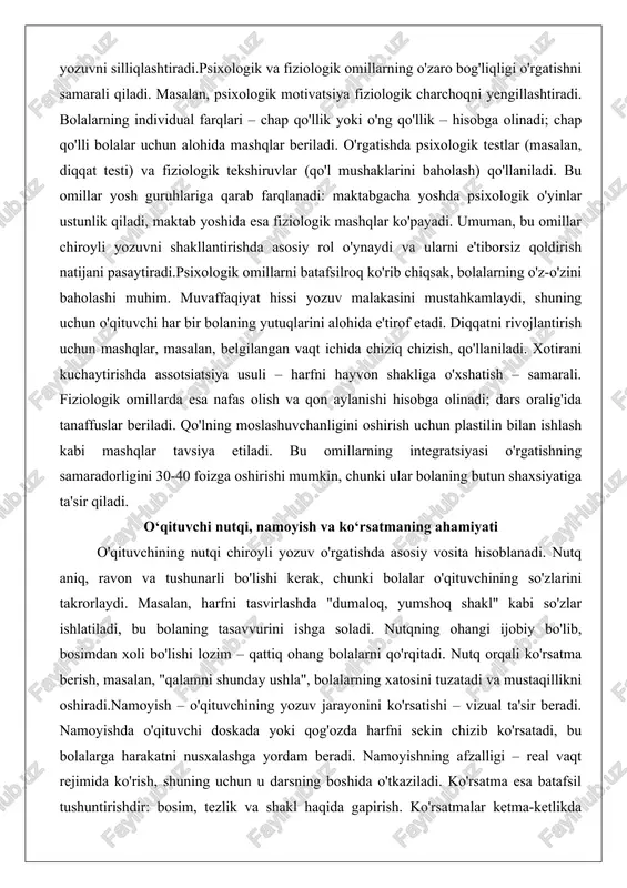 iradi. bolalarning individual farqlari – chap qo'llik yoki o'ng qo'llik – hisobga olinadi; chap qo'lli bolalar uchun alohida mashqlar beriladi. o'rgatishda psixologik testlar (masalan, diqqat testi) va fiziologik tekshiruvlar (qo'l mushaklarini baholash) qo'llaniladi. bu omillar yosh guruhlariga qarab farqlanadi: maktabgacha yoshda psixologik o'yinlar ustunlik qiladi, maktab yoshida esa fiziologik mashqlar ko'payadi. umuman, bu omillar chiroyli yozuvni shakllantirishda asosiy rol o'ynaydi va ularni e'tiborsiz qoldirish natijani pasaytiradi.psixologik omillarni batafsilroq ko'rib chiqsak, bolalarning o'z-o'zini baholashi muhim. muvaffaqiyat hissi yozuv malakasini mustahkamlaydi, shuning uchun o'qituvchi har bir bolaning yutuqlarini alohida e'tirof etadi. diqqatni rivojlantirish uchun mashqlar, masalan, belgilangan vaqt ichida chiziq chizish, qo'llaniladi. xotirani kuchaytirishda assotsiatsiya usuli – harfni hayvon shakliga o'xshatish – samarali. fiziologik omillarda esa nafas olish va qon aylanishi hisobga olinadi; dars oralig'ida tanaffuslar beriladi. qo'lning moslashuvchanligini oshirish uchun plastilin bilan ishlash kabi mashqlar tavsiya etiladi. bu omillarning integratsiyasi o'rgatishning samaradorligini 30-40 foizga oshirishi mumkin, chunki ular bolaning butun shaxsiyatiga …