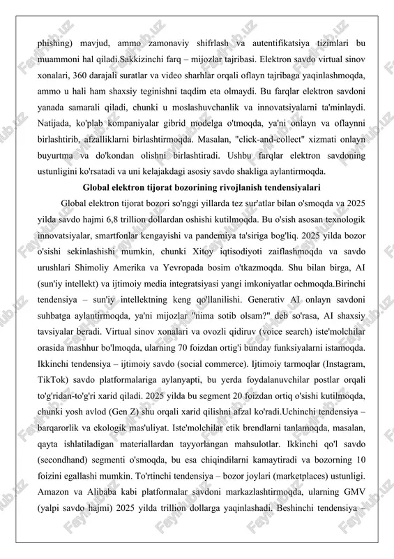 ibrid modelga o'tmoqda, ya'ni onlayn va oflaynni birlashtirib, afzalliklarni birlashtirmoqda. masalan, "click-and-collect" xizmati onlayn buyurtma va do'kondan olishni birlashtiradi. ushbu farqlar elektron savdoning ustunligini ko'rsatadi va uni kelajakdagi asosiy savdo shakliga aylantirmoqda. global elektron tijorat bozorining rivojlanish tendensiyalari global elektron tijorat bozori so'nggi yillarda tez sur'atlar bilan o'smoqda va 2025 yilda savdo hajmi 6,8 trillion dollardan oshishi kutilmoqda. bu o'sish asosan texnologik innovatsiyalar, smartfonlar kengayishi va pandemiya ta'siriga bog'liq. 2025 yilda bozor o'sishi sekinlashishi mumkin, chunki xitoy iqtisodiyoti zaiflashmoqda va savdo urushlari shimoliy amerika va yevropada bosim o'tkazmoqda. shu bilan birga, ai (sun'iy intellekt) va ijtimoiy media integratsiyasi yangi imkoniyatlar ochmoqda.birinchi tendensiya – sun'iy intellektning keng qo'llanilishi. generativ ai onlayn savdoni suhbatga aylantirmoqda, ya'ni mijozlar "nima sotib olsam?" deb so'rasa, ai shaxsiy tavsiyalar beradi. virtual sinov xonalari va ovozli qidiruv (voice search) iste'molchilar orasida mashhur bo'lmoqda, ularning 70 foizdan ortig'i bunday funksiyalarni istamoqda. ikkinchi tendensiya – ijtimoiy savdo (social commerce). …