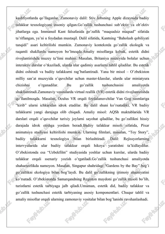 ar uchun master-klasslar, ularda ular miniatyura chizishni o’rganadilar. bu go’zallik tushunchasini amaliyotda shakllantiradi.zamonaviy vositalarda virtual reallik (vr) estetik didni rivojlantirishda qo’llanilmoqda. masalan, oculus vr orqali foydalanuvchilar van gog rasmlariga “kirib” ularni ichkaridan idrok etadilar. bu dalil shuni ko’rsatadiki, vr badiiy tafakkurni yangi darajaga olib chiqadi. amaliy misol: aqsh maktablarida vr darslari orqali o’quvchilar tarixiy joylarni sayohat qiladilar, bu go’zallikni hissiy darajada idrok etishga yordam beradi.badiiy tafakkur misoli sifatida, pixar animatsiya studiyasi keltirilishi mumkin. ularning filmlari, masalan, “toy story”, badiiy tafakkurni texnologiya bilan birlashtiradi. dalil: rejissyorlarning intervyularida ular badiiy tafakkur orqali hikoya yaratishni ta’kidlaydilar. o’zbekistonda esa “uzbekfilm” studiyasida yoshlar uchun kurslar, ularda badiiy tafakkur orqali ssenariy yozish o’rgatiladi.go’zallik tushunchasi amaliyotda shaharsozlikda namoyon. masalan, singapur shahridagi “gardens by the bay” bog’i go’zallikni ekologiya bilan bog’laydi. bu dalil go’zallikning ijtimoiy ahamiyatini ko’rsatadi. o’zbekistonda samarqandning registon maydoni go’zallik misoli bo’lib, turistlarni estetik tarbiyaga jalb qiladi.umuman, estetik did, badiiy tafakkur va go’zallik tushunchasi estetik tarbiyaning …