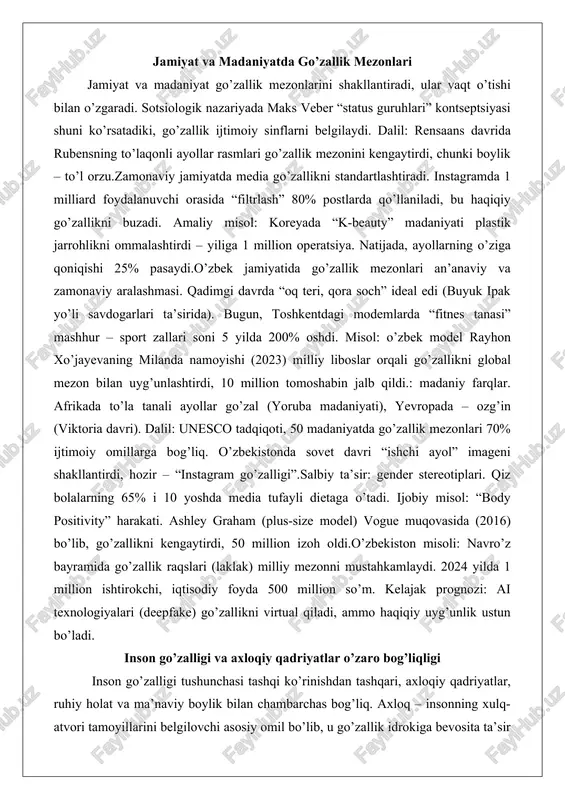 million tomoshabin jalb qildi.: madaniy farqlar. afrikada to’la tanali ayollar go’zal (yoruba madaniyati), yevropada – ozg’in (viktoria davri). dalil: unesco tadqiqoti, 50 madaniyatda go’zallik mezonlari 70% ijtimoiy omillarga bog’liq. o’zbekistonda sovet davri “ishchi ayol” imageni shakllantirdi, hozir – “instagram go’zalligi”.salbiy ta’sir: gender stereotiplari. qiz bolalarning 65% i 10 yoshda media tufayli dietaga o’tadi. ijobiy misol: “body positivity” harakati. ashley graham (plus-size model) vogue muqovasida (2016) bo’lib, go’zallikni kengaytirdi, 50 million izoh oldi.o’zbekiston misoli: navro’z bayramida go’zallik raqslari (laklak) milliy mezonni mustahkamlaydi. 2024 yilda 1 million ishtirokchi, iqtisodiy foyda 500 million so’m. kelajak prognozi: ai texnologiyalari (deepfake) go’zallikni virtual qiladi, ammo haqiqiy uyg’unlik ustun bo’ladi. inson go’zalligi va axloqiy qadriyatlar o’zaro bog’liqligi inson go’zalligi tushunchasi tashqi ko’rinishdan tashqari, axloqiy qadriyatlar, ruhiy holat va ma’naviy boylik bilan chambarchas bog’liq. axloq – insonning xulq-atvori tamoyillarini belgilovchi asosiy omil bo’lib, u go’zallik idrokiga bevosita ta’sir etadi. ruhiyat esa ichki his-tuyg’ularning uyg’unligini, ma’naviyat esa hayot …