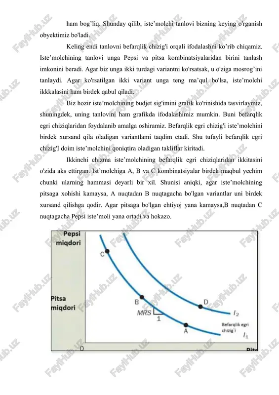 hga qodir. agar pitsaga bo'lgan ehtiyoj yana kamaysa,b nuqtadan c nuqtagacha pepsi iste’moli yana ortadi va hokazo. 2-rasm.iste’molchi tanlovi befarqlik egri chizig'i iste’molchining xohishini bir-birini o'rnini bosuvchi tovarlar majmui bilan ham qondira oladi. bu chekli almashtiruv darajasi (mrs) deyiladi. yuqoridagi holatda chekli almashtiruv darajasinazariyasi bo'yicha pepsining nechtasi pitsaning bittasi o'rnini “egallay olishi”ni o'lchash mumkin. iste’molchining befarqlik egri chizig'i dek o'zgarmas bo'lmagani bilan chekli almashtiruv darajasi befarqlik egri chizig'i bilan bir xil bo'lolmaydi. iste’molchining bir tovami boshqasidan ortiq ko'rishi uning xohishidagi tovarlar miqdoriga va iste’molchining ahvoliga ham bog’liq. masalan iste’molchining pitsa yoki pepsi xarid qilishida uning och yoki chanqaganligiga, shuningdek, qancha iste’mol qila olishiga qaraladi. iste’molchi barcha befarqlik egri chizig'ilardan birdek qoniqish hosil qiladi. ammo u ba’zilarini afzalroq ko'rishi ham mumkin. chunki u kamroq chiqimni, pastroq xarajatni afzal ko'rishi mumkin. 2-chizmada i2 chiziqning istalgan nuqtasidan i1 chiziq yaxshiroqdir. iste’molchining befarqlik egri chizig'iuning nimani boshqalaridan afzal ko'rishini ko'rsatib beradi. shu tufayli biz …