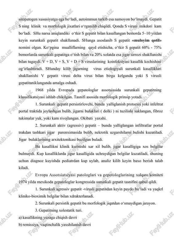 a yaqkrl kliniko-bioximik belgilar bilan xdrakterlanadi. 2. surunkali persistik gepatit bu morfologik jiqatdan o‘smaydigan jarayon. 3. gepatitning xolestatik turi. a) kasallikning yuzaga chiqish davri b) remissiya, vaqtinchalik yaxshilanish davri yangi tasnif. los anjelos 1994 yil. kuyidagi kriteriyaga asoslanib baxolanadi. 1. etiologiyasi va patogenezi buyicha. - virusli - autoimmun - dorili - kriptogen 2. aktivlik darajasi buyicha (nekrotik uzgarishlar namayon bulishiga karab). - minimal - sust rivojlangan - nisbatan rivojlangan -yakkol 3. surunkali kechish boskichi buyicha (fibrozni namayon bulishiga karab). - fibroz bulmaydi - sust rivojlangan - nisbatan rivojlagan - ogir - sirroz klinik belgilari surunkali gepatit – turli xil sabablar chakiruvchi patologik jarayon davomida marfologik uzgarishlar turli darajada namayon bulib, 6 oydan kam bulmagan vaktda kechadigan jigar kasalliklari guruxidir. bunda jigarning progressiiv zararlanishi 6 oydan kup vakt davom etadi. jigar xujayralarini zararlanishi, jigarni xar xil funkiyalarini buzilishiga, shuning uchun klinik manzarasi xam xar xil kup simptomlar bilan kechishiga olib keladi. …