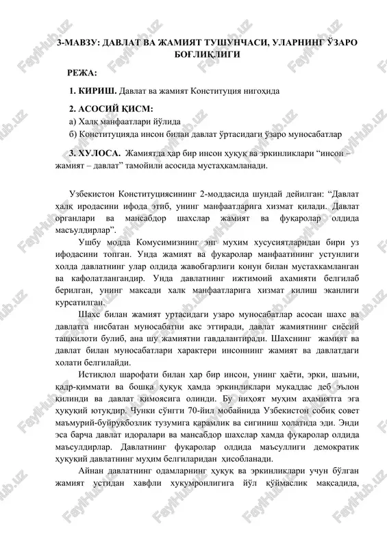 ri bo'yicha kengashiga a'zo bo'ldi. endilikda mamlakatimiz ushbu nufuzli tashkilotga a'zo 47 ta davlat qatorida faoliyat yuritib kelmoqda. xulosa o'rnida aytish mumkinki, mamlakatimizda va xalqaro hamjamiyatda inson qadrini, uning huquqlarini himoya qilishga qaratilgan barcha islohotlar insondagi azizlik va mukarramlik sharafini ulug'lash barobarida, xalq manfaati, din rivoji va mamlakat obodligi yo'lida o'z hissasini qo'shishga undaydi. 3-mavzu: davlat va jamiyat tushunchasi, ularning o'zaro bog'liqligi reja: 1. kirish. davlat va jamiyat konstitutsiya nigohida 2. asosiy qism: a) xalq manfaatlari yo'lida b) konstitutsiyada inson bilan davlat o'rtasidagi o'zaro munosabatlar 3. xulosa. jamiyatda har bir inson huquq va erkinliklari “inson – jamiyat – davlat” tamoyili asosida mustahkamlanadi. uzbekiston konstitutsiyasining 2-moddasida shunday deyilgan: “davlat xalq irodasini ifoda etib, uning manfaatlariga xizmat qiladi. davlat organlari va mansabdor shaxslar jamiyat va fuqarolar oldida mas'uldirlar”. ushbu modda komusimizning eng muxim xususiyatlaridan biri uz ifodasini topgan. unda jamiyat va fukarolar manfaatining ustunligi xolda davlatning ular oldida javobgarligi konun bilan mustaxkamlangan …