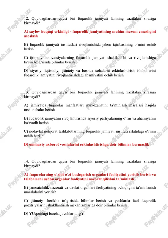 yatida davlat boshqaruv organlarini demokratlashtirish va modernizatsiyalash jarayonlari c) davlat hokimiyati organlari tizimi va fuqarolik jamiyatida davlat boshqaruvi tuzilmasini bilmaslik d) fuqarolik jamiyati qurishning mazmun mohiyati haqida muayyan bilimlarga ega bo‘lishi 17. fuqarolik jamiyati fanini o‘zlashtirish jarayonida amalga oshiriladigan masalalar doirasida talabalarda quyidagi qanday bilim, ko‘nikmalar shakllantirilmaydi? a) fuqarolik jamiyat qurishning milliy va umuminsoniy demokratik tamoyillarini b) xorijiy mamlakatlarning fuqarolik jamiyat qurish bo‘yicha ilg‘or tajriba va usullarini c) rivojlangan va rivojlanayotgan barcha mamlakatlarda mamlakatni demokratlashtirish va modernizatsiyalashning asosiy tamoyillari hamda ularning ―o‘zbek modeli tamoyillari bilan qiyosiy tahlilini d) demokratik davlat va fuqarolik jamiyatini qurishning huquqiy asoslarini 18. fuqarolik jamiyati fanini o‘zlashtirish jarayonida amalga oshiriladigan masalalar doirasida talabalarda quyidagi qanday bilim, ko‘nikmalar shakllantirilmaydi? a) taraqqiyotning - o‘zbek modeli tamoyillari mohiyatini bilishi va ulardan foydalana olishi b) markazlashgan rejali iqtisodiyot va ijtimoiy yo‘naltirilgan bozor iqtisodiyotining farqli tomonlarini aniqlash c) mamlakatni demokratlashtirish va bozor iqtisodiyotiga o‘tishining inqilobiy va tadrijiy (evolyusion) yo‘llarining yutuq va …
