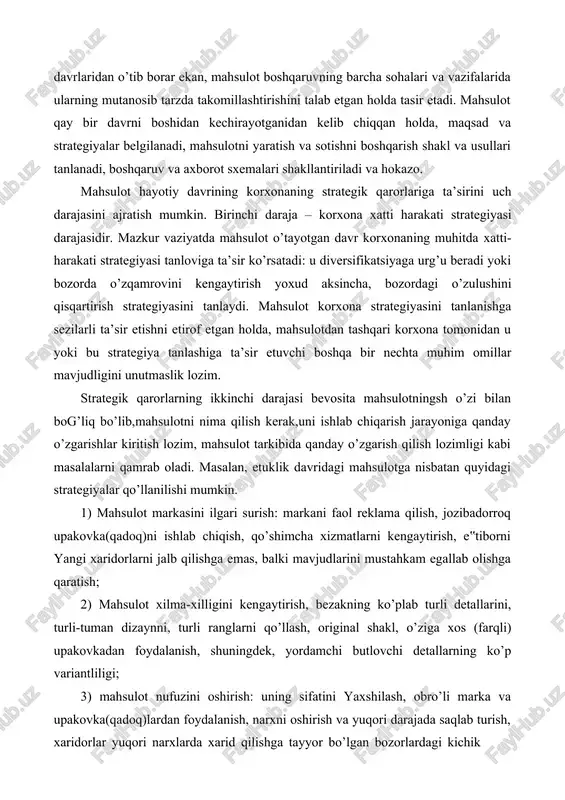 ko’p variantliligi; 3) mahsulot nufuzini oshirish: uning sifatini yaxshilash, obro’li marka va upakovka(qadoq)lardan foydalanish, narxni oshirish va yuqori darajada saqlab turish, xaridorlar yuqori narxlarda xarid qilishga tayyor bo’lgan bozorlardagi kichik hajmdagi savdoni ommaviy bozorlardagi past va o’rtacha narxli savdoga nisbatan ustun saqlash; 4) mahsulotga erishish imkoniyatlarini kengaytirish: savdo tizimini kengaytirish, savdoning turli tizimlarini qo’llash, tovarni past narxda sotish imkonini beruvchi nufuzga ega bo’lmagan markalardan foydalanish, xizmat ko’rsatish tizimini kengaytirish, soddalashtirilgan modellarni yaratish va h.k. mahsulotning hayotiy davrning alohida davrlaridan o’tish bilan bog’liq strategik qarorlarni uchinchi darajasi marketing strategiyalaridir. mazkur strategiyalar mahsulot hayotiy davrining turli davrlarida marketing quyi tizimining qanday ishlashi kerakligini belgilab beradi. 5.3 yangi mahsulotni yaratish strategiyasi. aksariyat korxonalar uchun yangi mahsulotlarni yaratish ularni raqobat kurashiga bardosh berishlarining muxum sharti sanaladi. shuning bilan bir qatorda ta’kidlash lozimki korxona muvaffaqiyatli raqobatlashishi uchun mahsulotni yangilashda doimo yetakchilik qilishi shart emas. korxonani yangi mahsulot bilan bozorga chiqishining 2 strategiyasi mavjud11: · bozorga …