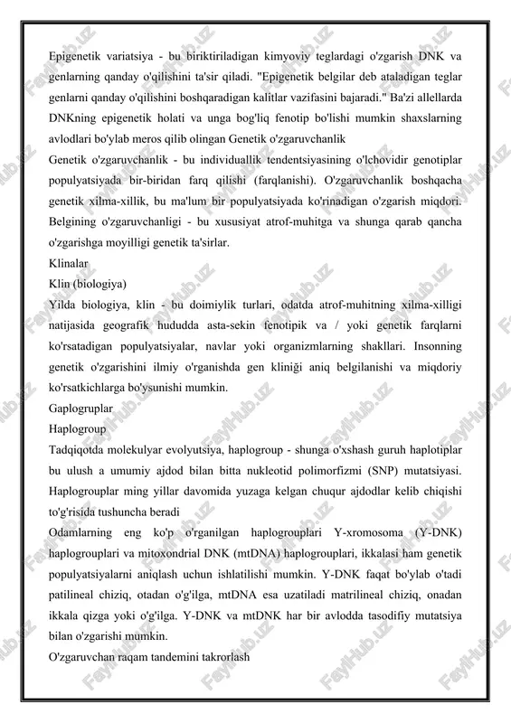 niga nisbatan farq qiladi. nusxa o'zgarishi kiritilganida, odamdan odamga genetik o'zgarishi kamida 0,5% (99,5% o'xshashlik) deb hisoblanadi. nusxa nusxalarining o'zgarishi meros qilib olinadi, lekin rivojlanish jarayonida ham paydo bo'lishi mumkin. zamonaviy inson mos yozuvlar assambleyasining yuqori genomik o'zgarishi bo'lgan mintaqalar bilan ingliz xaritasi 50 k ga teng bo'lgan neandertalga nisbatan pratas va boshqalar tomonidan qurilgan epigenetika epigenetik variatsiya - bu biriktiriladigan kimyoviy teglardagi o'zgarish dnk va genlarning qanday o'qilishini ta'sir qiladi. "epigenetik belgilar deb ataladigan teglar genlarni qanday o'qilishini boshqaradigan kalitlar vazifasini bajaradi." ba'zi allellarda dnkning epigenetik holati va unga bog'liq fenotip bo'lishi mumkin shaxslarning avlodlari bo'ylab meros qilib olingan genetik o'zgaruvchanlik genetik o'zgaruvchanlik - bu individuallik tendentsiyasining o'lchovidir genotiplar populyatsiyada bir-biridan farq qilishi (farqlanishi). o'zgaruvchanlik boshqacha genetik xilma-xillik, bu ma'lum bir populyatsiyada ko'rinadigan o'zgarish miqdori. belgining o'zgaruvchanligi - bu xususiyat atrof-muhitga va shunga qarab qancha o'zgarishga moyilligi genetik ta'sirlar. klinalar klin (biologiya) yilda biologiya, klin - bu doimiylik turlari, …