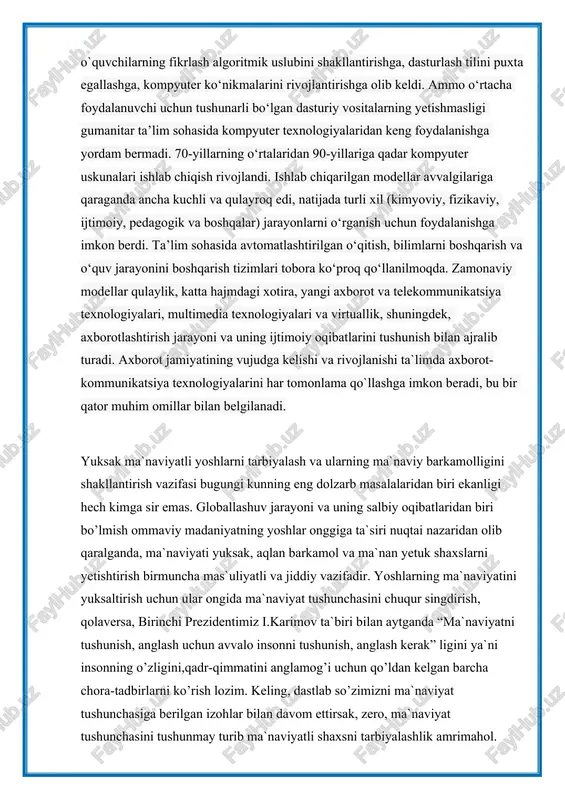 arini tushunish bilan ajralib turadi. axborot jamiyatining vujudga kelishi va rivojlanishi ta`limda axborot-kommunikatsiya texnologiyalarini har tomonlama qo`llashga imkon beradi, bu bir qator muhim omillar bilan belgilanadi. yuksak ma`naviyatli yoshlarni tarbiyalash va ularning ma`naviy barkamolligini shakllantirish vazifasi bugungi kunning eng dolzarb masalalaridan biri ekanligi hech kimga sir emas. globallashuv jarayoni va uning salbiy oqibatlaridan biri bo’lmish ommaviy madaniyatning yoshlar onggiga ta`siri nuqtai nazaridan olib qaralganda, ma`naviyati yuksak, aqlan barkamol va ma`nan yetuk shaxslarni yetishtirish birmuncha mas`uliyatli va jiddiy vazifadir. yoshlarning ma`naviyatini yuksaltirish uchun ular ongida ma`naviyat tushunchasini chuqur singdirish, qolaversa, birinchi prezidentimiz i.karimov ta`biri bilan aytganda “ma`naviyatni tushunish, anglash uchun avvalo insonni tushunish, anglash kerak” ligini ya`ni insonning o’zligini,qadr-qimmatini anglamog’i uchun qo’ldan kelgan barcha chora-tadbirlarni ko’rish lozim. keling, dastlab so’zimizni ma`naviyat tushunchasiga berilgan izohlar bilan davom ettirsak, zero, ma`naviyat tushunchasini tushunmay turib ma`naviyatli shaxsni tarbiyalashlik amrimahol. ma`naviyat – nur, ma`naviyatli shaxs - dilida haqiqat nuri aks etgan, o’zligini anglagan, o’zining borliqdagi …
