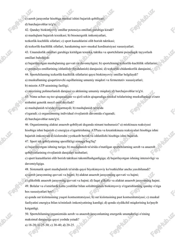 imyoviy jarayonlarning tiklanishi quyidagi tartibda boradi: a) 02 - zaxirasi---+krp muskul glikogeni---+jigar glikogeni---+yog'lar---+oqsillar; b) 02 - zaxirasi---+krp---+jigar glikogeni---+muskul glikogeni---+oqsillar---+yog'lar; c) krp---+o2 zaxirasi---+muskul glikogeni---+jigar glikogeni-oqsillar---+yog'lar; d) oqsillar---+yog'lar---+jigar glikogeni---+muskul glikogeni---+o2-zaxirasi---+ krp. 38. superkompensatsiya (o'ta tikianish) hodisasi - bu: a) organizmga energetik moddalaming ovqat bilan kirishini ularning sarflanishidan ustunlik qilishi; b) ishdan so'ng dam olishning ma'lum vaqtida energetik substratlarning zaxirasi boshlang'ich - ishdan oldingi darajasidan oshib ketishi; c) ishdan so'ng dam olishning birinchi daqiqalarida sut kislotasining ko'payib ketishi; d) darn olish davrida qondagi qandning konsentratsiyasining oshishi. 39. superkompensatsiyaning katta-kichikligi va davom etishiga bog'liq bo'ladi: a) bajarilayotgan ishning quvvati; b) ishlayotgan muskullardagi energetik moddalarning umumiy zaxirasi; c) jigardagi glikogenning miqdori; d) bajarilayotgan ishlarning davom etishi va organizmda ular chaqirgan biokimyoviy o'zgarishlarning chuqurligi. 40. tiklanishjarayonlarini tezlashtirish vajismoniy ish qobiliyatni oshirish maqsadida qanday farmakologik moddalar sport amaloyotida qo'llaniladi? a) individual vitaminlar va polivitaminlar kompleksi; b) anabolik moddalar; c) energiyaga boy preparatlar va adaptogenlar; d) keltirilganlarning barchasi. …