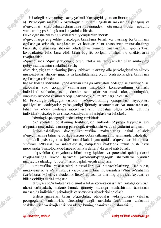 agan shaxs millati, yoshi, jinsi, individual tipologik xususiyati, ta’sirlanish darajasi hisobga olinishi kerak. tuzatish ishlari mashg‘ulot, faoliyat, kasb xususiyatiga mos, mutanosib bo’lishi ta’sir o’tkazish samaradorligini oshiradi. unda yapon uslublarini qo’llash ham zarur ma’lumotlar to’plash va tanglikni yo’qotish imkoniyatini yaratadi. psixologik xizmatning ushbu yo’nalishida alohida ahamiyat kasb etadigan narsa – bu bolalar, o’quvchilar o’sishida (rivojlanishida) kechikish (orqada qolish), ularda xulqning buzilishi, ta’limda o’zlashtirishning yomonlashuvi bo’lib hisoblanadi. konsultativ ishlar psixologik maslahat (konsultatstiya) – bunda o’qituvchilar, ota-onalar va o’quvchilarga shaxsiy, kasbiy va hayotiy muammolarini hal etishga yordam beriladi, ularni o’z psixologik salomatliligini muhofaza qilishga o’rgatiladi. psixologik maslahat individual, guruhiy tarzda o’tkaziladi, profilaktik va korrekstion xarakterga ega bo’ladi. bu jarayonda psixolog quyidagi ishlarni amalga oshirishi lozim: -shaxsga oid, ixtisoslikka doir muammolar yuzasidan o’qituvchilarga keng ko’lamda maslahatlar berish; -bolalar, o’quvchilar, va ta’lim tarbiya ishi bilan shuo‘ullanuvchi barcha shaxslarga, jumladan ma’muriyat, o’qituvchilar murabbiylar, ota-onalar, ijtimoiy hamda jamoatchilik tashkilotlari hodimlariga aniq maslahatlar berish; -ota-onalarga bolaning psixik rivojlanish …