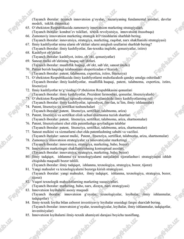 ama, axborot, imidj yaratilishi) 41. yangi tovarlarni rejalashtirish usullari (tayanch iboralar: bozorni tadqiq qilish, foydani taqqoslash, zararsizlikni baholash, tavakkalchilik tahlili, tovar namunasi, tovar markasi, testdan o‘tkazish, marketing vositalari) 42. yangi tovarlarni rejalashtirish bosqichlari (tayanch iboralar: g‘oyani izlab topshi, g‘oyani tanlash, iqtisodiy tahlil, tovarni tayyorlash, tovarni sinovdan o‘tkazish, bozorga kirish, nazorat qilish) 43. narxlarni shakllantirishdagi innovatsiyalar (tayanch iboralar: narx belgilash, narxni shakllantirish, talab narxi, taklif narxi, markazlashgan narx) 44. tashkiliy va biznesni yuritishdagi innovatsiyalar (tayanch iboralar: biznes yuritish, ish o‘rinlari, tashqi aloqalar, innovatsion boshqaruv, mehnat samaradorligi) 45. innovatsion modellarning turlari (tanyach iboralar: (1g) - technology push, (2g) modeli - bozor talabi, (3g) modeli - yopishtirish usuli, (4 g) - fourth generation) 46. o‘zbekistonning zamonaviy innovatsion infratuzilmasi (tayanch iboralar: innovatsion infratuzilma, ishlab chiqarish infratuzilmasi, texnologik infratuzilmasi, moliyaviy infratuzilmasi, ekspert infratuzilmasi, konsalting infratuzilmasi) 47. innovatsion faoliyatda texnoparklarning o‘rni (tayanch iboralar: ilmiy tashkilot, malakali mutaxassis, maqsadli innovatsiya, kichik innovatsion korxonalar) 48. innovatsion faoliyatni rivojlantirishda …