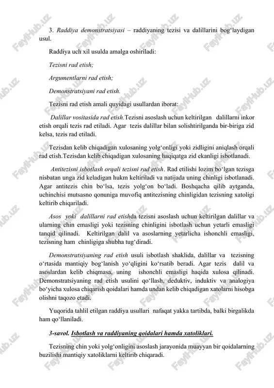 yolg‘on xulosa kelib chiqadi. demak, xulosaning yolg‘onligidan antitezisning yolg‘onligi, antitezisning yolg‘onligidan esa tezisning chinligi kelib chiqadi. demak, tezis isbotlandi. ayiruv vositali isbotlashda tezis sof ayiruvchi (dizyunktiv) hukmning bir a’zosi bo‘lib, uning chinligi boshqa a’zolarning (antitezisning) xatoligini ko‘rsatish orqali asoslanadi. masalan, jinoyatning qasddan yoki ehtiyotsizlik orqasida sodir etilganligi tezis bo‘lib, unda mazkur jinoyatning ehtiyotsizlik tufayli sodir etilmaganligi tasdiqlansa, u holda jinoyatning qasddan sodir etilganligi isbotlanadi. raddiya usullari. raddiya – berilgan tezisning asoslanmaganligi yoki yolg‘onligini aniqlash orqali isbotni buzishga qaratilgan mantiqiy amaldir. raddiyaning tarkibi ham isbotlash tarkibi kabi uch qismga bo‘linadi: 1. raddiyaning tezisi – rad etilishi lozim bo‘lgan muhokama; 2. raddiya dalillari – tezisni rad etishga qaratilgan muhokama; 3. raddiya demonstratsiyasi – raddiyaning tezisi va dalillarini bog‘laydigan usul. raddiya uch xil usulda amalga oshiriladi: tezisni rad etish; argumentlarni rad etish; demonstratsiyani rad etish. tezisni rad etish amali quyidagi usullardan iborat: dalillar vositasida rad etish.tezisni asoslash uchun keltirilgan dalillarni inkor etish orqali …