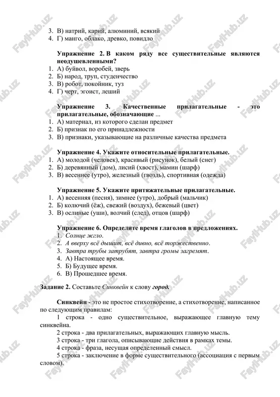 ivnaya (odejda) uprajnenie 5. ukajite prityajatelnie prilagatelnie. 1. a) vesennyaya (pesnya), zimnee (utro), dobriy (malchik) 2. b) kolyuchiy (yoj), svejiy (vozdux), bejeviy (tsvet) 3. v) oslinie (ushi), volchiy (sled), ottsov (sharf) uprajnenie 6. opredelite vremya glagolov v predlojeniyax. 1. solntse jglo. 2. a vverxu vsyo dishit, vsyo divno, vsyo torjestvenno. 3. zavtra trubi zatrubyat, zavtra gromi zagremyat. 4. a) nastoyashee vremya. 5. b) budushee vremya. 6. v) proshedshee vremya. zadanie 2. sostavte sinkveyn k slovu gorod. sinkveyn - eto ne prostoe stixotvorenie, a stixotvorenie, napisannoe po sleduyushim pravilam: 1 stroka - odno sushestvitelnoe, virajayushee glavnuyu temu cinkveyna. 2 stroka - dva prilagatelnix, virajayushix glavnuyu misl. 3 stroka - tri glagola, opisivayushie deystviya v ramkax temi. 4 stroka - fraza, nesushaya opredelenniy smisl. 5 stroka - zaklyuchenie v forme sushestvitelnogo (assotsiatsiya s pervim slovom). obrazets: lyubov. skazochnaya, fantasticheskaya. prixodit, okrilyaet, ubegaet. uderjat ee umeyut edinitsi. mechta. zadanie 3. opredelite, k kakoy …