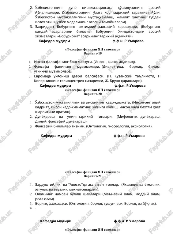 yoqarash). 3. falsafiy bilimlar tizimi. (ontologiya, gnoseologiya, aksiologiya). kafedra mudiri f.f.n. r.umarova «falsafa» fanidan yan savollari variant-21 1. zardushtiylik va "avesto"da aks ztgan g'oyalar. (yaxshilik va yomonlik, ezgulik va yovuzlik, mexnatsevarlik). 2. olamning namoyon bo'lish shakllari (ma'naviy olam, moddiy olam, real olam). 3. borliq falsafasi. (ontologiya, borliq tushunchasi, borliq va yo'qlik). 4. . kafedra mudiri f.f.n. r.umarova «falsafa» fanidan yan savollari variant-22 1. jamiyatning moddiy va manaviy hayoti. (jamiyatning moddiy hayotiga nimalar kiradi, jamiyatning ma'naviy hayoti, mulk va mehnatning ijtimoiy taqsimlanishi). 2. geraklit va pifagorning falsafiy g'oyalari. (stixiyali dialektika, xarakat, raqamlar to'g'risidagi ta'limot). 3. borliqning atributlari. (xarakat, fazo, vaqt). kafedra mudiri f.f.n. r.umarova «falsafa» fanidan yan savollari variant-23 1. abu rayxon beruniyning tabiiy ilmiy-qarashlari. (beruniyning qanday asarlarini bilasiz, beruniy asarlarila bilish masalalari, beruniy jamiyat haqida). 2. ijtimoiy ong va uning asosiy shakllari. (ijtimoiy ong, individual ong ijtimoiy ongning shakllari). 3. o'zbekiston va global muammolar. (mamlakatimizning kelajagi tug'risidagi ilmiy - falsafiy …