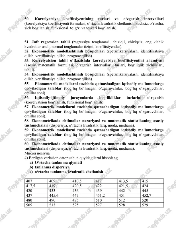 tsiya koeffitsiyenti formulasi, o‘rtacha kvadratik chetlanish, kuchsiz, o‘rtacha, zich bog‘lanish, funksional, to‘g‘ri va teskari bog‘lanish). 47. iqtisodiy-ijtimoiy jarayonlarda bog‘likliklar turlarini o‘rganish (korrelyatsion bog‘lanish, funksional bog‘lanish). 48. korrelyatsiya koeffitsiyentining turlari va o‘zgarish intervallari (korrelyatsiya koeffitsiyenti formulasi, o‘rtacha kvadratik chetlanish, kuchsiz, o‘rtacha, zich bog‘lanish, funksional, to‘g‘ri va teskari bog‘lanish). 49. iqtisodiy jarayonlarni boshqarishda ekonometrik modellashtirishning ahamiyati (ekonometrik modellashtirish va modellarning ahamiyati, ekonometrik modellashtirishning bosqichlari). 50. korrelyatsiya koeffitsiyentining turlari va o‘zgarish intervallari (korrelyatsiya koeffitsiyenti formulasi, o‘rtacha kvadratik chetlanish, kuchsiz, o‘rtacha, zich bog‘lanish, funksional, to‘g‘ri va teskari bog‘lanish). 51. juft regression tahlil (regressiya tenglamasi, chiziqli, chiziqsiz, eng kichik kvadratlar usuli, normal tenglamalar tizimi, koeffitsiyentlar). 52. ekonometrik modellashtirish bosqichlari (spetsifikatsiyalash, identifikatsiya qilish, verifikatsiya qilish, prognoz qilish). 53. korrelyatsion tahlil o‘tkazishda korrelyatsiya koeffitsiyentini ahamiyati (asosiy matematik formulasi, o‘zgarish intervallari, turlari, bog‘liqlik zichliklari, tahlil). 54. ekonometrik modellashtirish bosqichlari (spetsifikatsiyalash, identifikatsiya qilish, verifikatsiya qilish, prognoz qilish). 55. ekonometrik modellarni tuzishda qatnashadigan iqtisodiy ma'lumotlarga qo‘yiladigan talablar (bog‘liq bo‘lmagan o‘zgaruvchilar, …