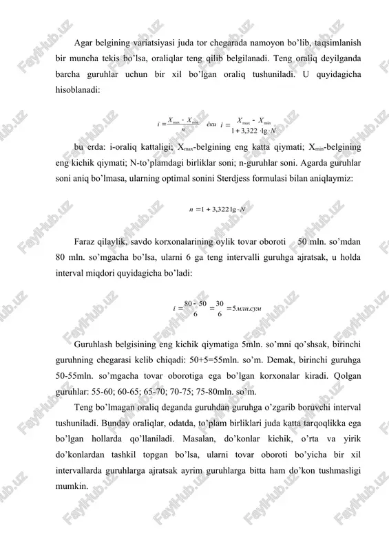 shuniladi. u quyidagicha hisoblanadi: bu erda: i-oraliq kattaligi; xmax-belgining eng katta qiymati; xmin-belgining eng kichik qiymati; n-to’plamdagi birliklar soni; n-guruhlar soni. agarda guruhlar soni aniq bo’lmasa, ularning optimal sonini sterdjess formulasi bilan aniqlaymiz: faraz qilaylik, savdo korxonalarining oylik tovar oboroti 50 mln. so’mdan 80 mln. so’mgacha bo’lsa, ularni 6 ga teng intervalli guruhga ajratsak, u holda interval miqdori quyidagicha bo’ladi: guruhlash belgisining eng kichik qiymatiga 5mln. so’mni qo’shsak, birinchi guruhning chegarasi kelib chiqadi: 50+5=55mln. so’m. demak, birinchi guruhga 50-55mln. so’mgacha tovar oborotiga ega bo’lgan korxonalar kiradi. qolgan guruhlar: 55-60; 60-65; 65-70; 70-75; 75-80mln. so’m. teng bo’lmagan oraliq deganda guruhdan guruhga o’zgarib boruvchi interval tushuniladi. bunday oraliqlar, odatda, to’plam birliklari juda katta tarqoqlikka ega bo’lgan hollarda qo’llaniladi. masalan, do’konlar kichik, o’rta va yirik do’konlardan tashkil topgan bo’lsa, ularni tovar oboroti bo’yicha bir xil intervallarda guruhlarga ajratsak ayrim guruhlarga bitta ham do’kon tushmasligi mumkin. guruhlar chegarasini aniqlashda ayrim qoidalarga rioya qilishga to’g’ri …