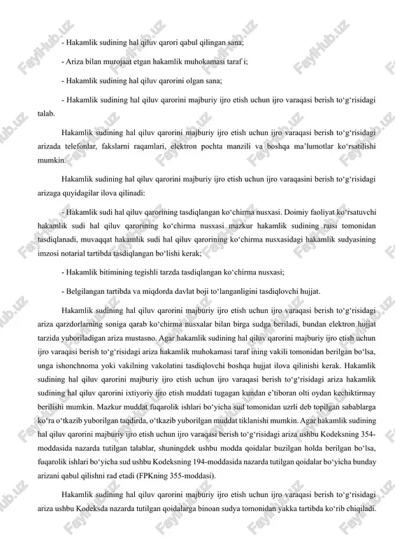 o‘sha taraf yoki uning vakili tomonidan imzolanishi kerak. hakamlik sudining hal qiluv qarorini majburiy ijro etish uchun ijro varaqasi berish to‘g‘risidagi arizada quyidagilar ko‘rsatilgan bo‘lishi kerak: - ariza berilayotgan fuqarolik ishlari bo‘yicha sudning nomi; - hal qiluv qarorini qabul qilgan hakamlik sudining nomi va tarkibi, joylashgan yeri; - hakamlik muhokamasi taraf larining familiyasi, ismi, otasining ismi (nomi), yashash joyi yoki turgan joyi (pochta manzili), shuningdek, agar ariza vakil tomonidan berilayotgan bo‘lsa, vakilning familiyasi, ismi, otasining ismi va yashash joyi; - hakamlik sudining hal qiluv qarori qabul qilingan sana; - ariza bilan murojaat etgan hakamlik muhokamasi taraf i; - hakamlik sudining hal qiluv qarorini olgan sana; - hakamlik sudining hal qiluv qarorini majburiy ijro etish uchun ijro varaqasi berish to‘g‘risidagi talab. hakamlik sudining hal qiluv qarorini majburiy ijro etish uchun ijro varaqasi berish to‘g‘risidagi arizada telefonlar, fakslarni raqamlari, elektron pochta manzili va boshqa ma’lumotlar ko‘rsatilishi mumkin. hakamlik sudining hal qiluv qarorini …