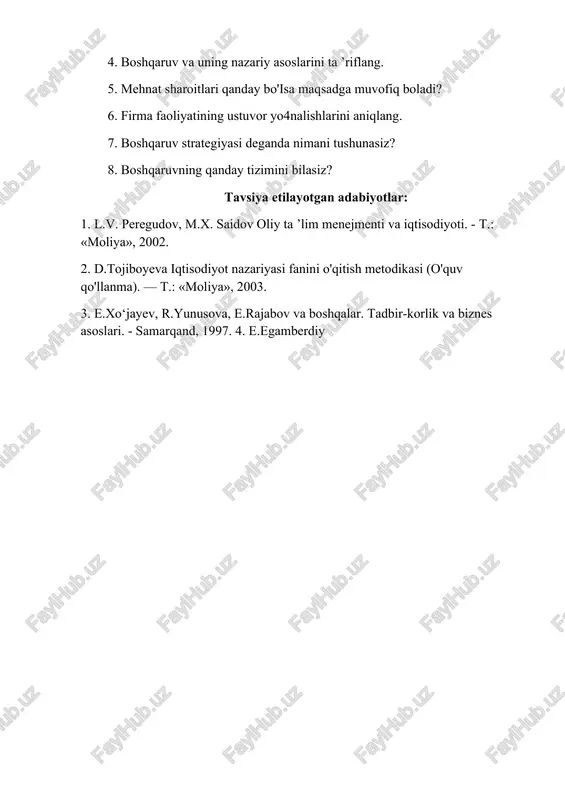 niga nimalar kiradi? 3. iqtisodiy boshqaruv va uning tamoyillarini ko‘rsating. 4. boshqaruv va uning nazariy asoslarini ta ’riflang. 5. mehnat sharoitlari qanday bo'isa maqsadga muvofiq boladi? 6. firma faoliyatining ustuvor yo4nalishlarini aniqlang. 7. boshqaruv strategiyasi deganda nimani tushunasiz? 8. boshqaruvning qanday tizimini bilasiz? tavsiya etilayotgan adabiyotlar: 1. l.v. peregudov, m.x. saidov oliy ta ’lim menejmenti va iqtisodiyoti. - t.: «moliya», 2002. 2. d.tojiboyeva iqtisodiyot nazariyasi fanini o'qitish metodikasi (o'quv qo'llanma). — t.: «moliya», 2003. 3. e.xo‘jayev, r.yunusova, e.rajabov va boshqalar. tadbir-korlik va biznes asoslari. - samarqand, 1997. 4. e.egamberdiy